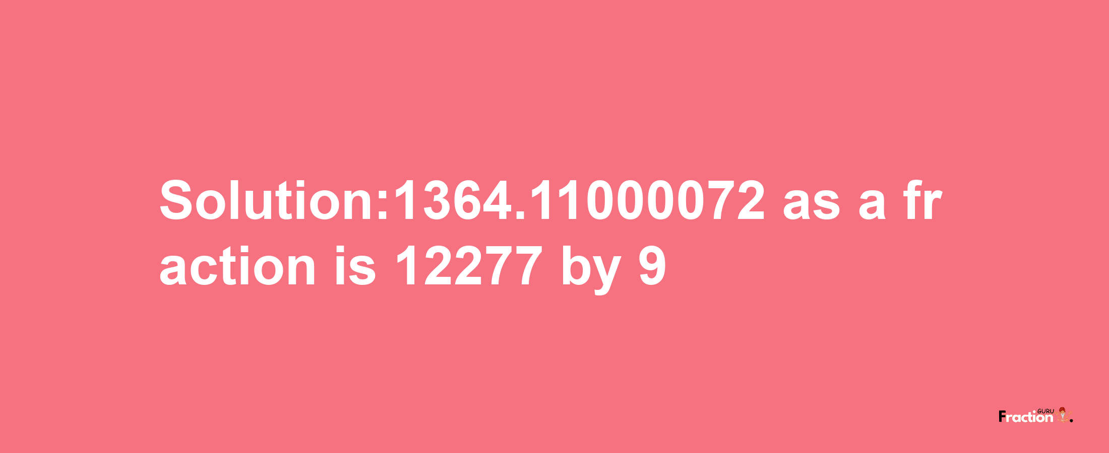 Solution:1364.11000072 as a fraction is 12277/9