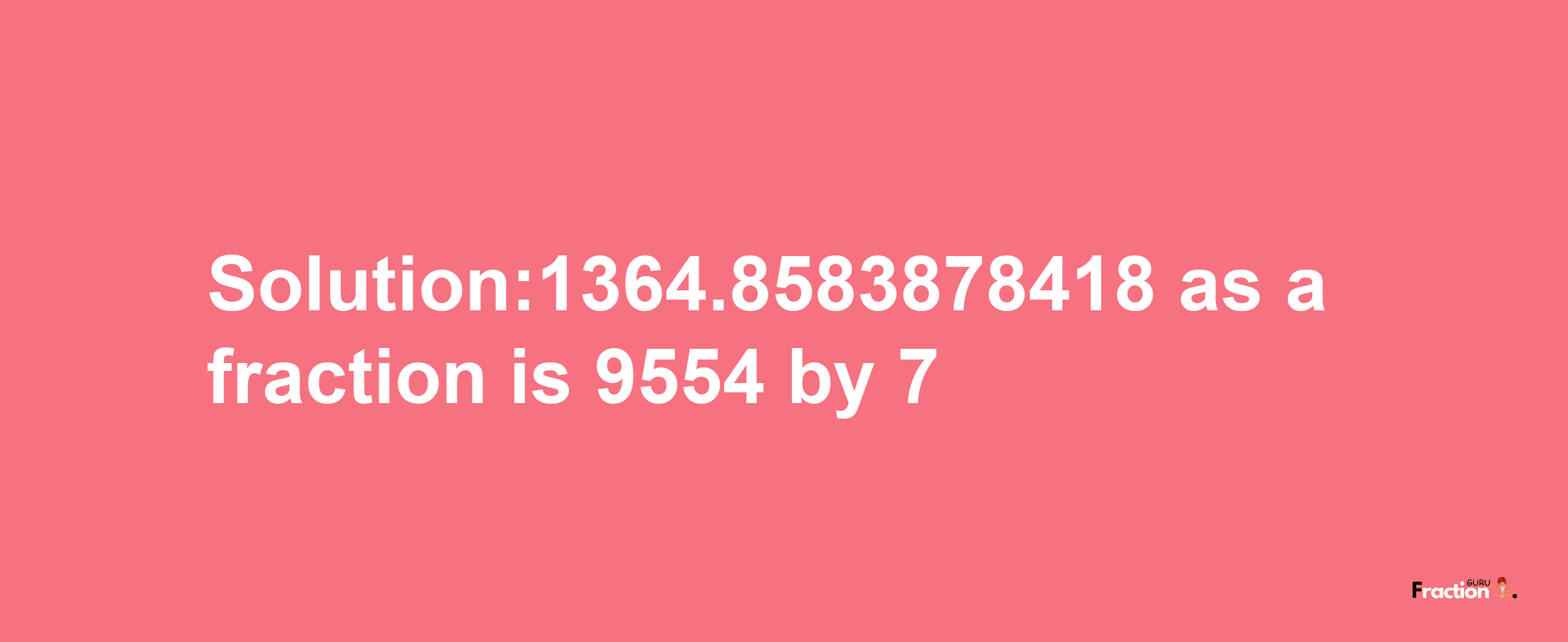 Solution:1364.8583878418 as a fraction is 9554/7