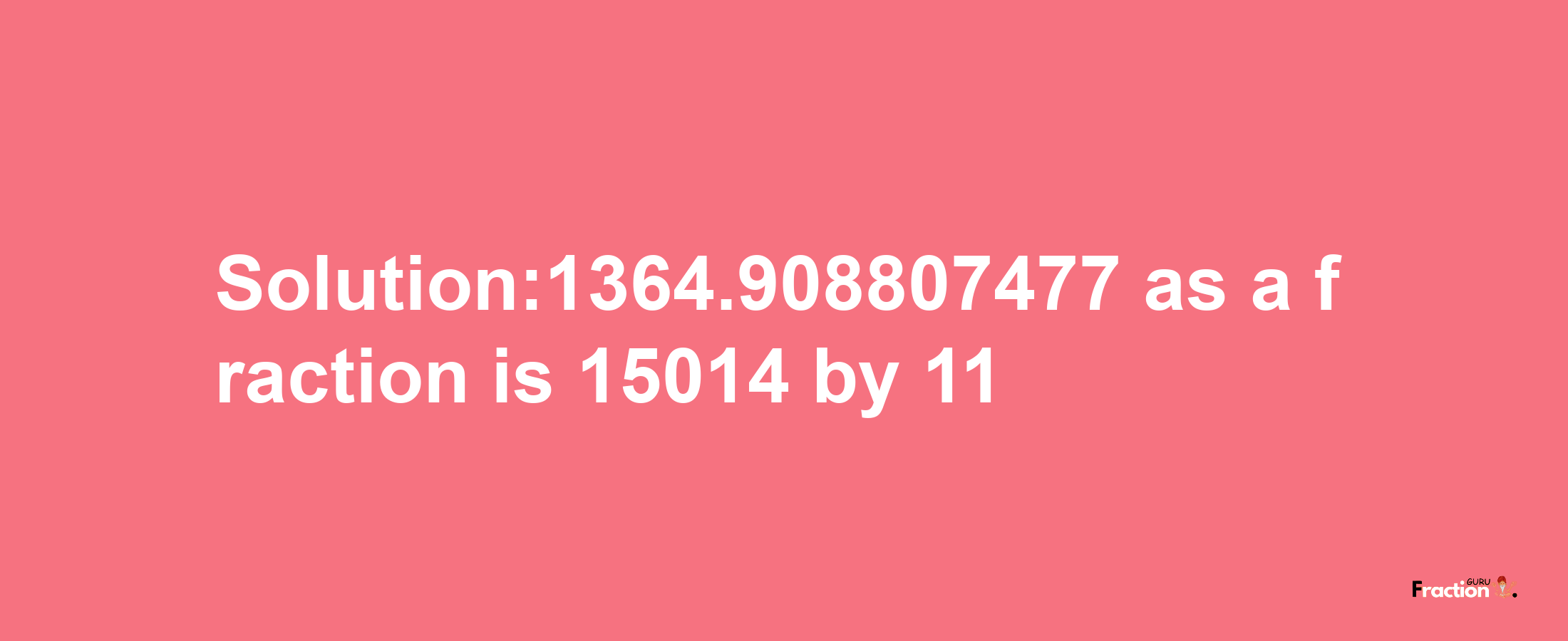 Solution:1364.908807477 as a fraction is 15014/11