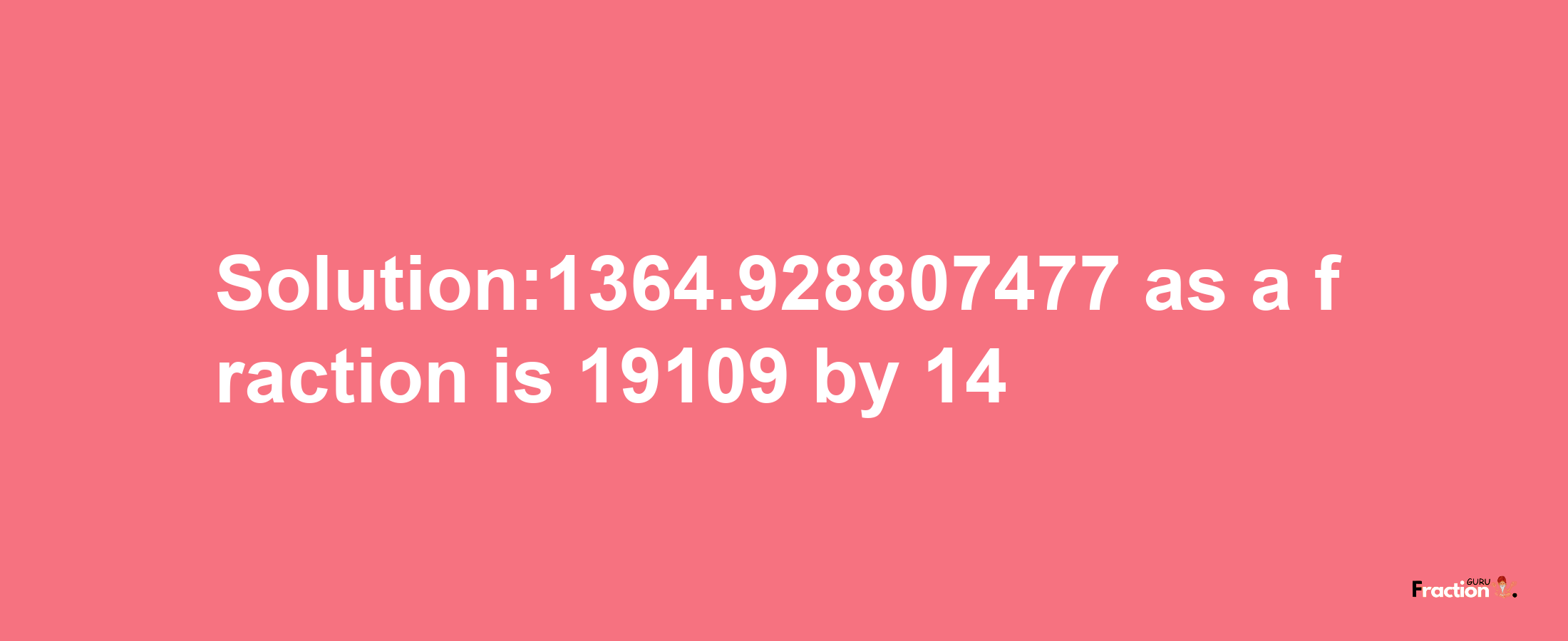 Solution:1364.928807477 as a fraction is 19109/14