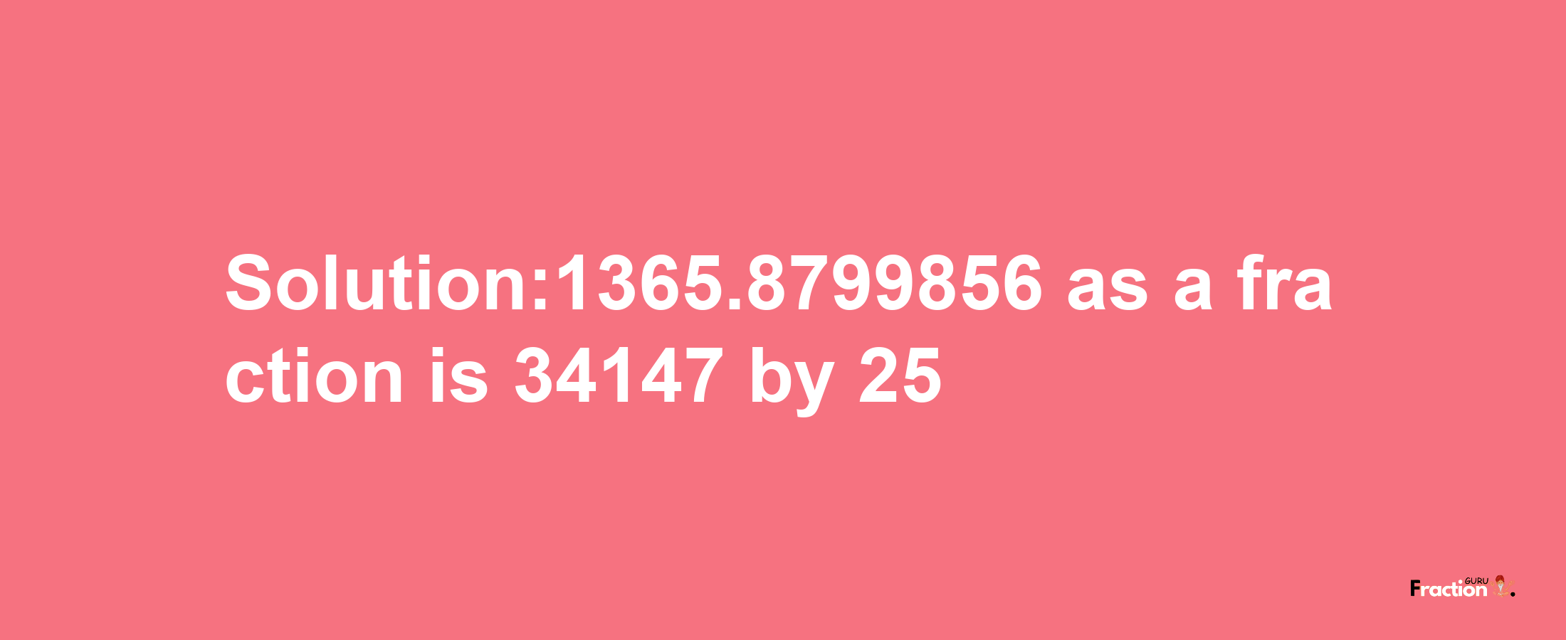 Solution:1365.8799856 as a fraction is 34147/25