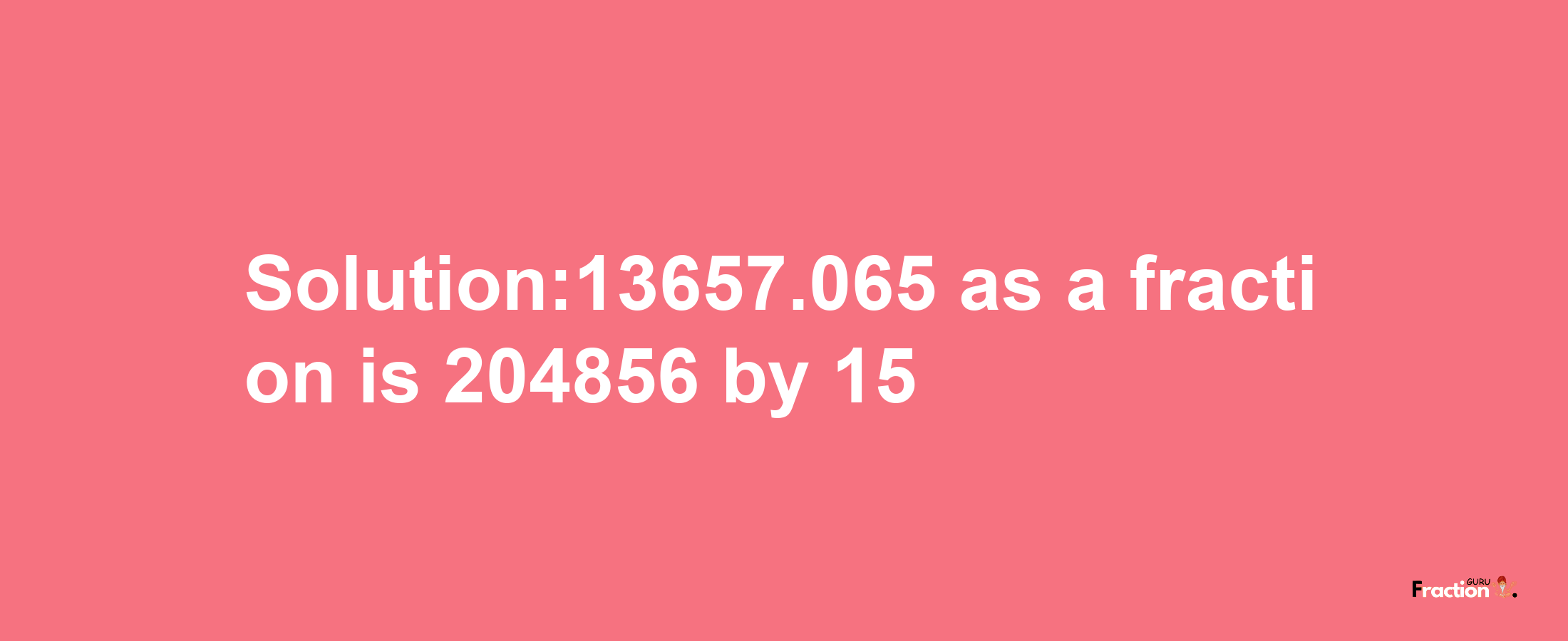 Solution:13657.065 as a fraction is 204856/15