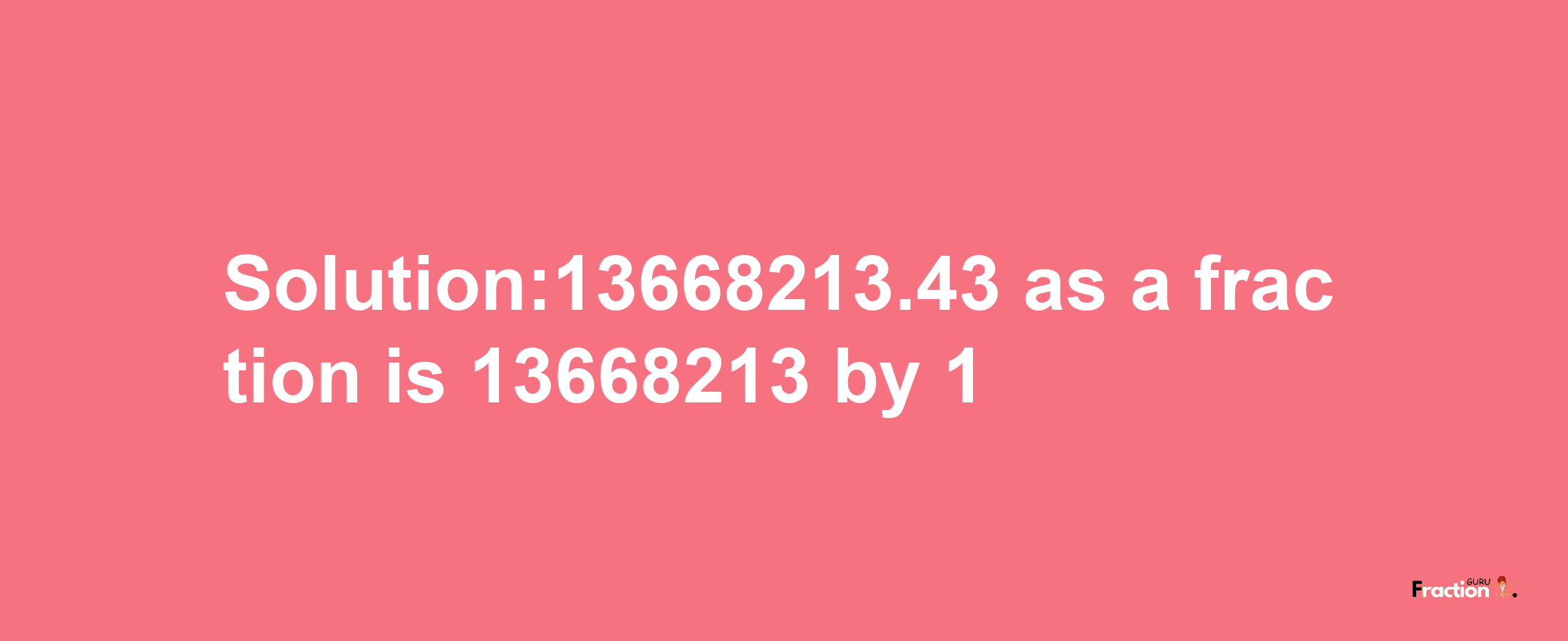 Solution:13668213.43 as a fraction is 13668213/1