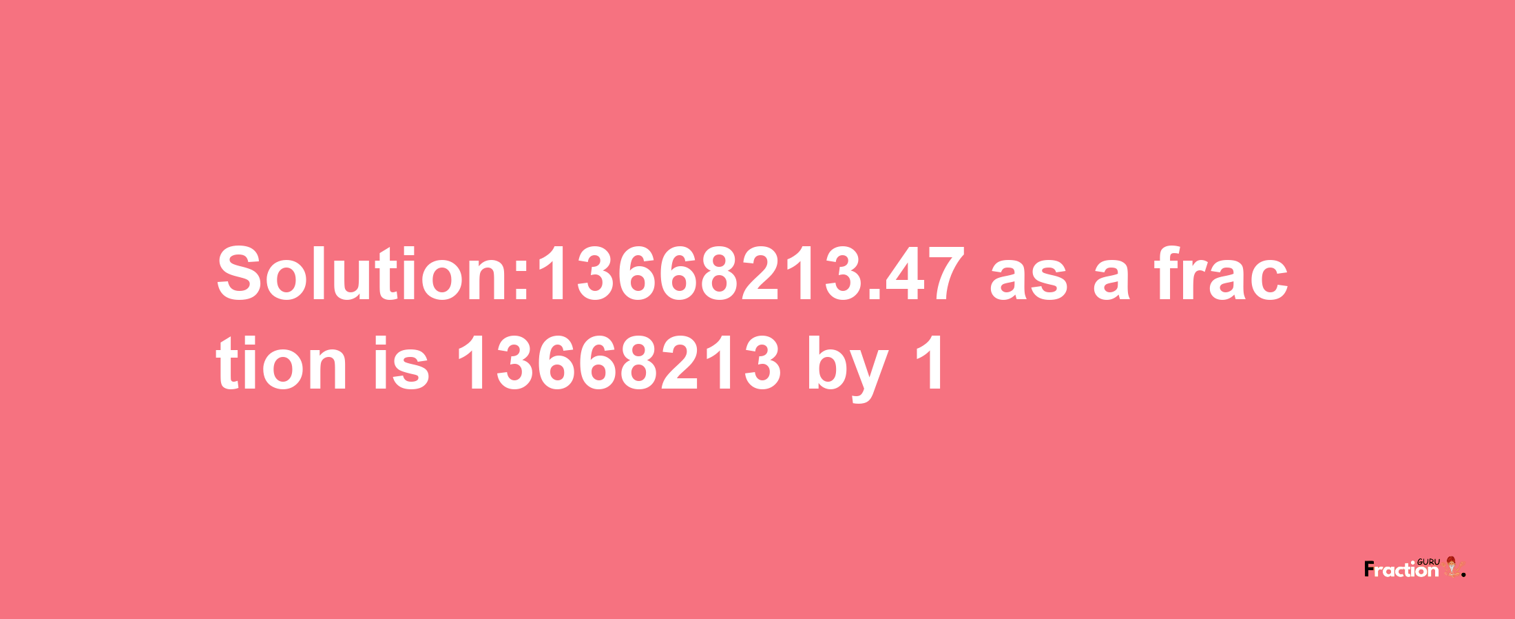 Solution:13668213.47 as a fraction is 13668213/1