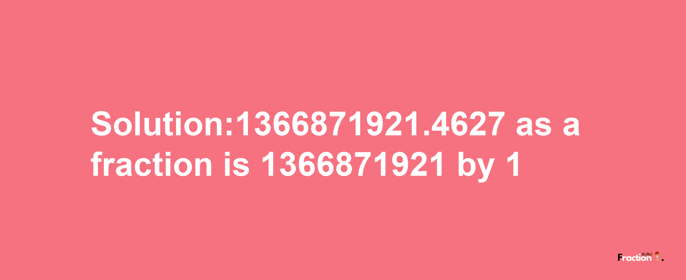 Solution:1366871921.4627 as a fraction is 1366871921/1