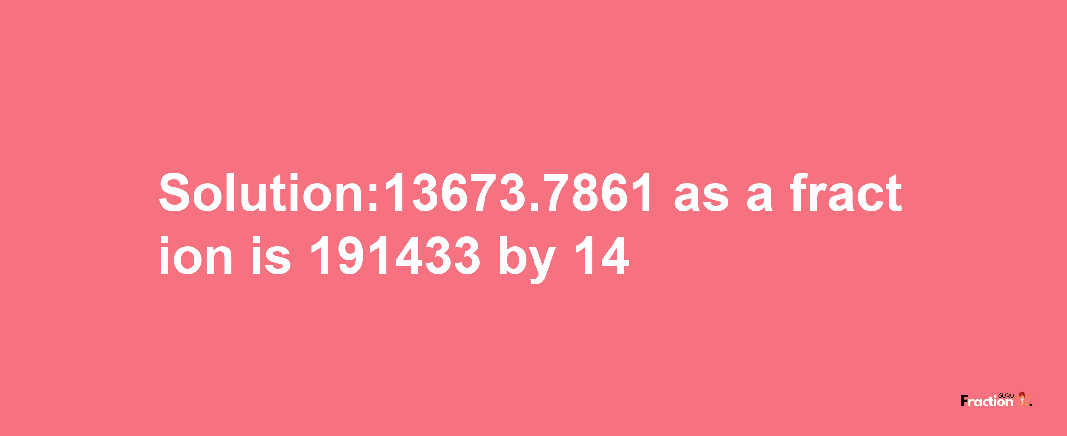 Solution:13673.7861 as a fraction is 191433/14