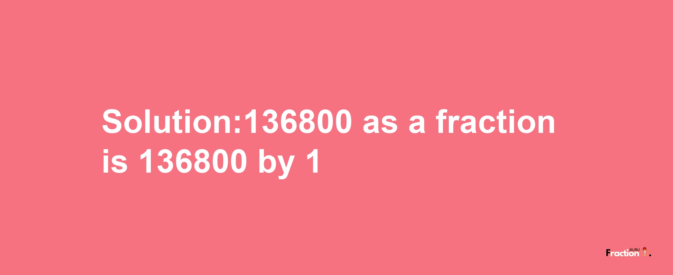 Solution:136800 as a fraction is 136800/1