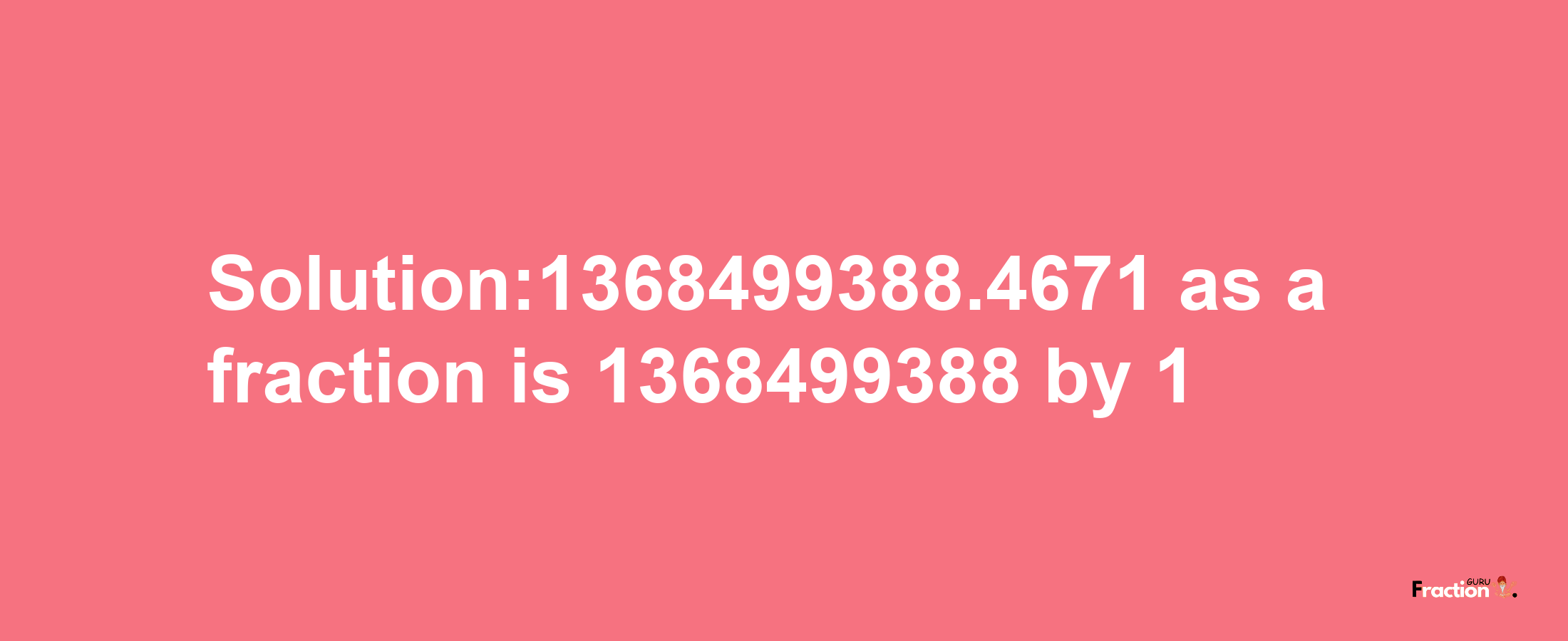 Solution:1368499388.4671 as a fraction is 1368499388/1