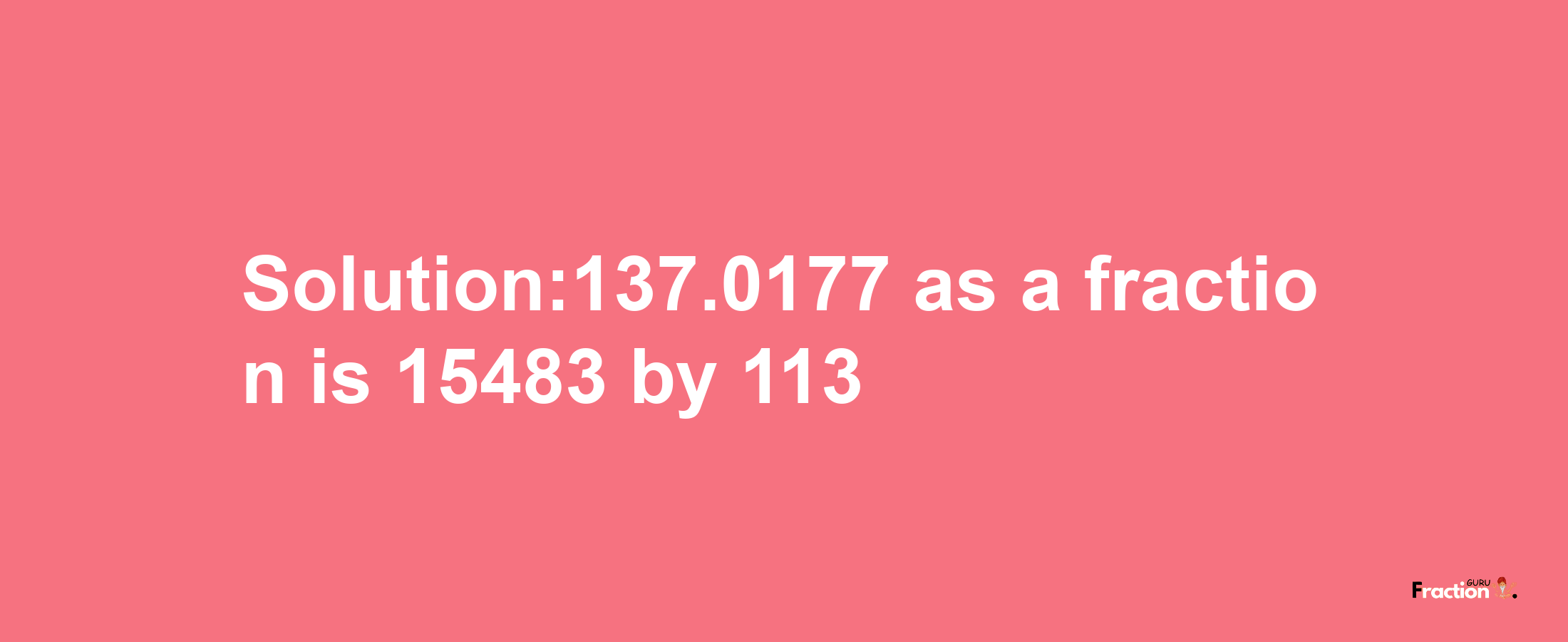 Solution:137.0177 as a fraction is 15483/113