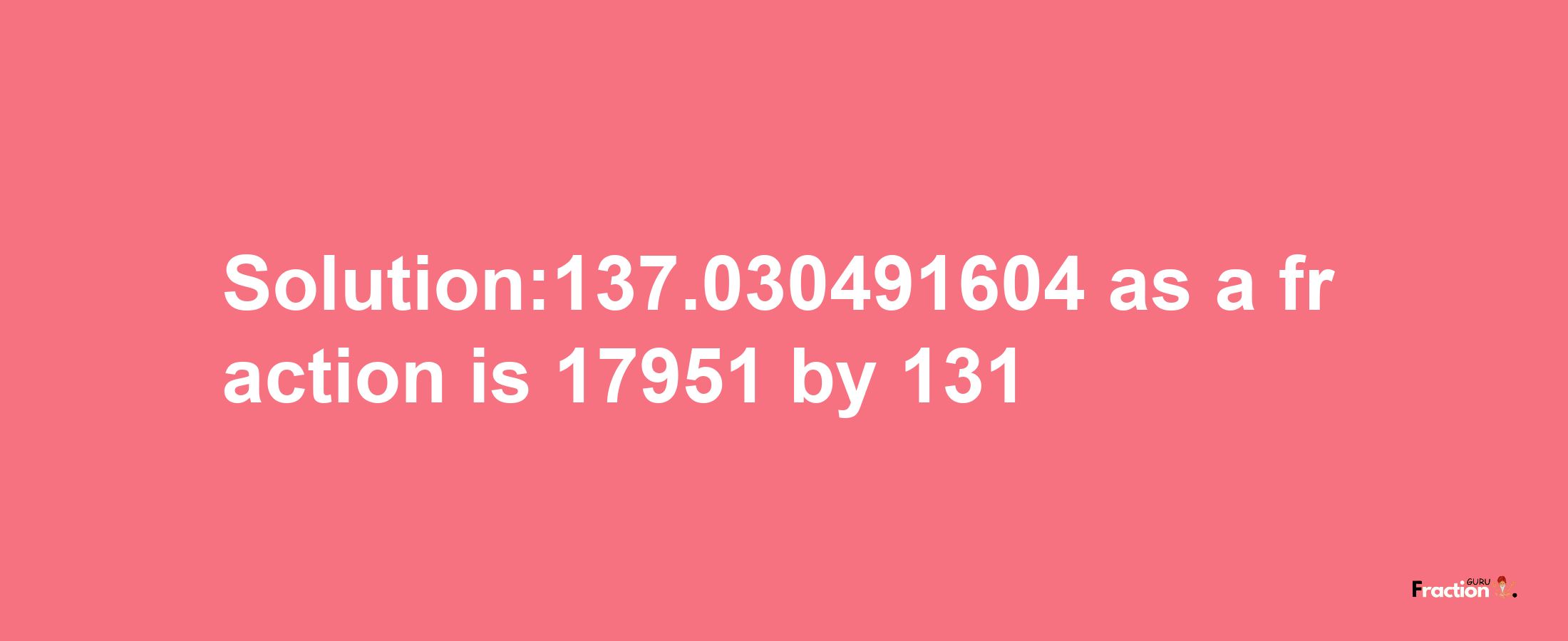 Solution:137.030491604 as a fraction is 17951/131