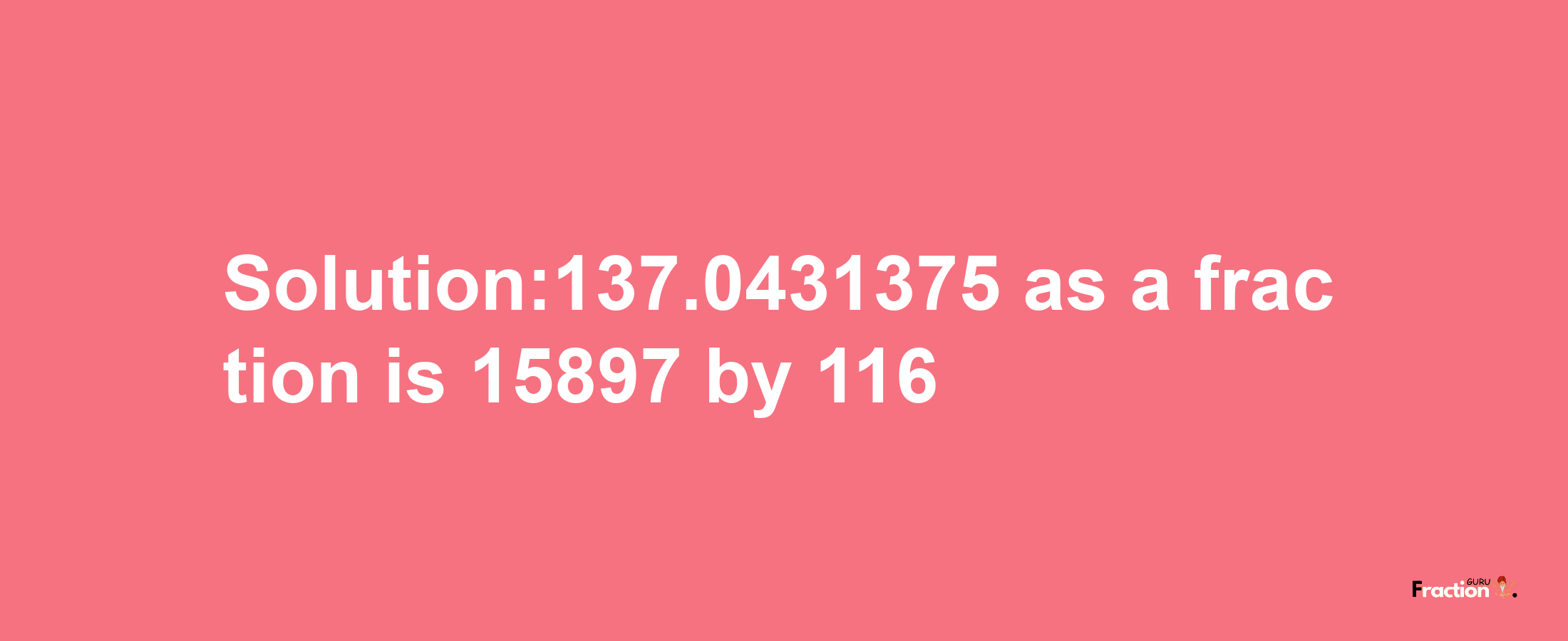 Solution:137.0431375 as a fraction is 15897/116