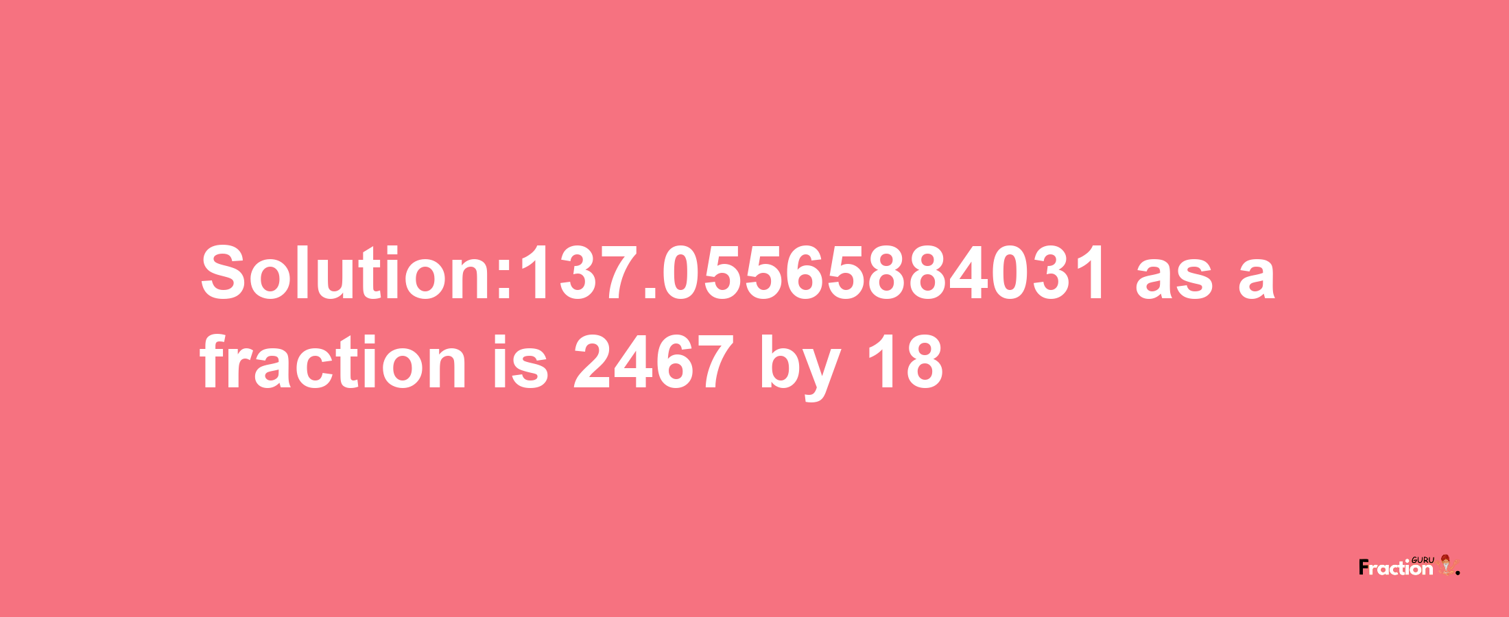 Solution:137.05565884031 as a fraction is 2467/18