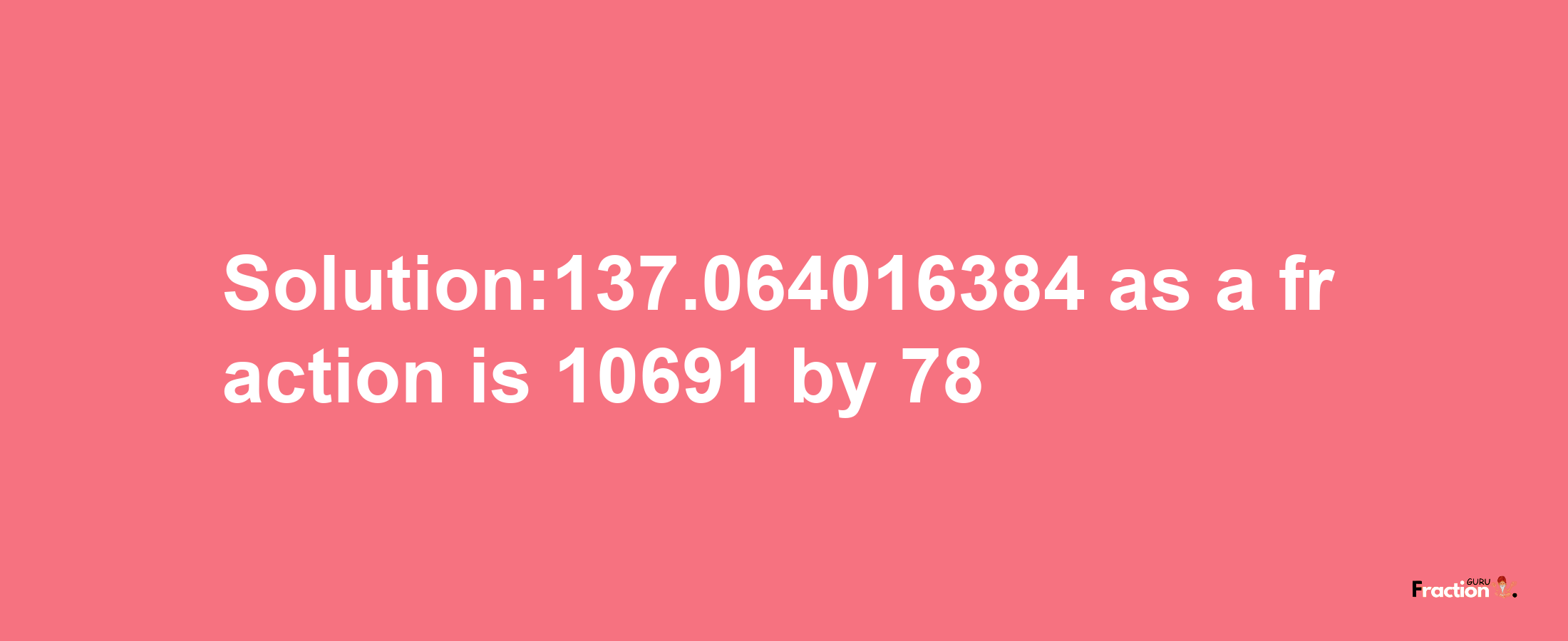 Solution:137.064016384 as a fraction is 10691/78