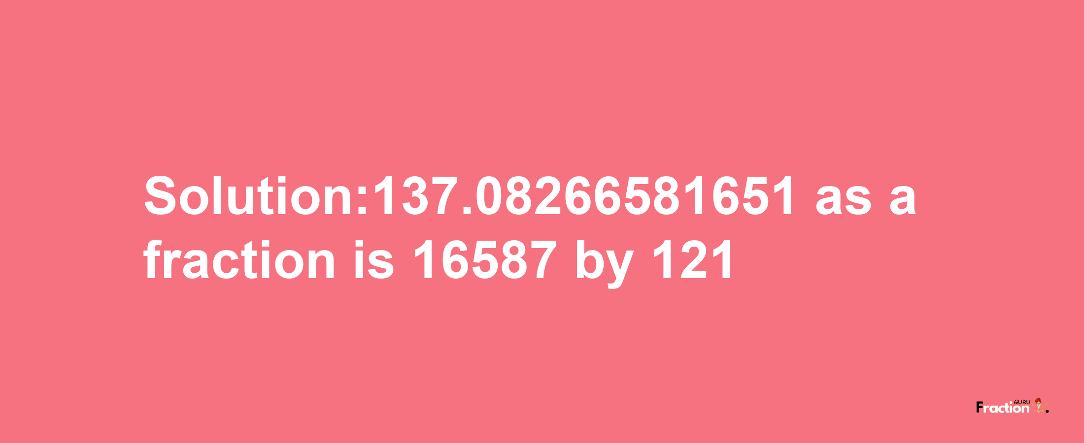 Solution:137.08266581651 as a fraction is 16587/121