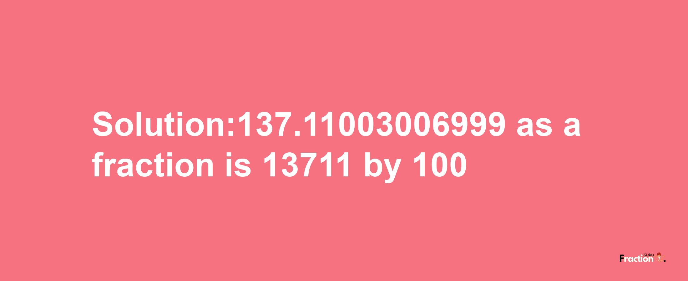 Solution:137.11003006999 as a fraction is 13711/100