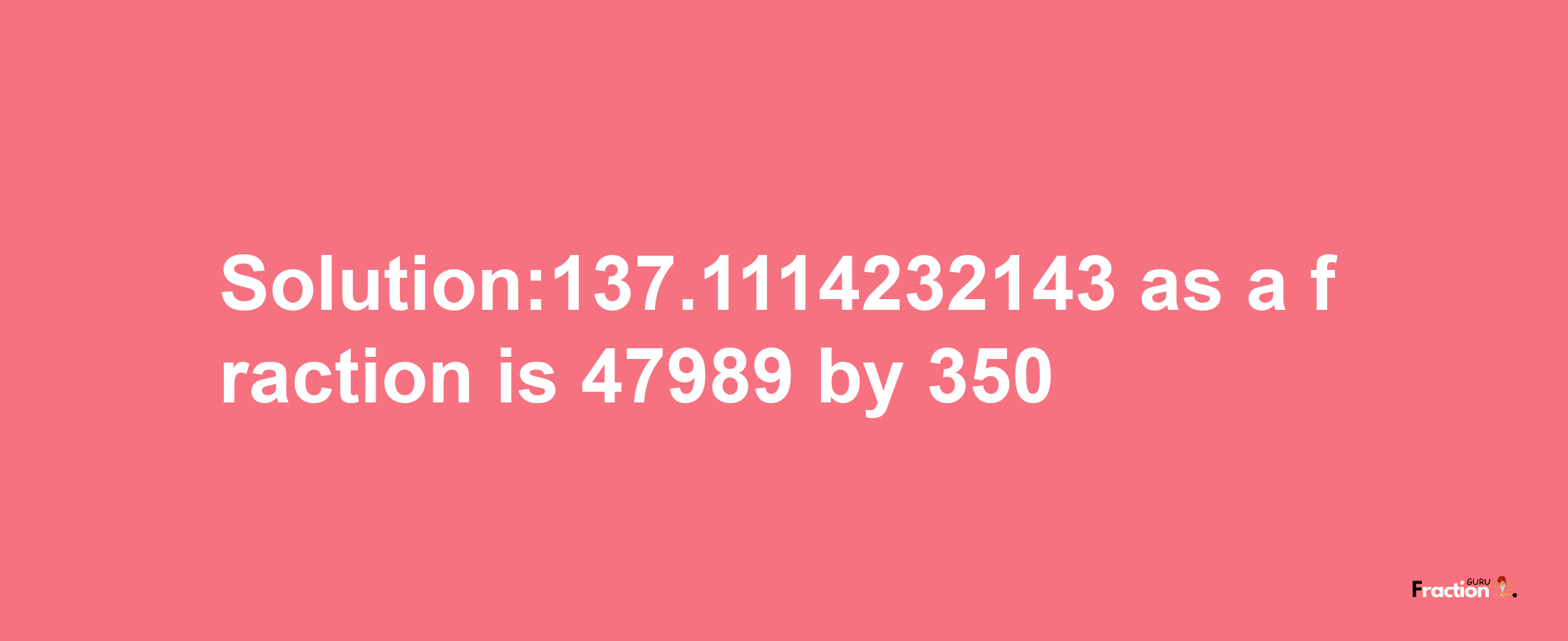 Solution:137.1114232143 as a fraction is 47989/350