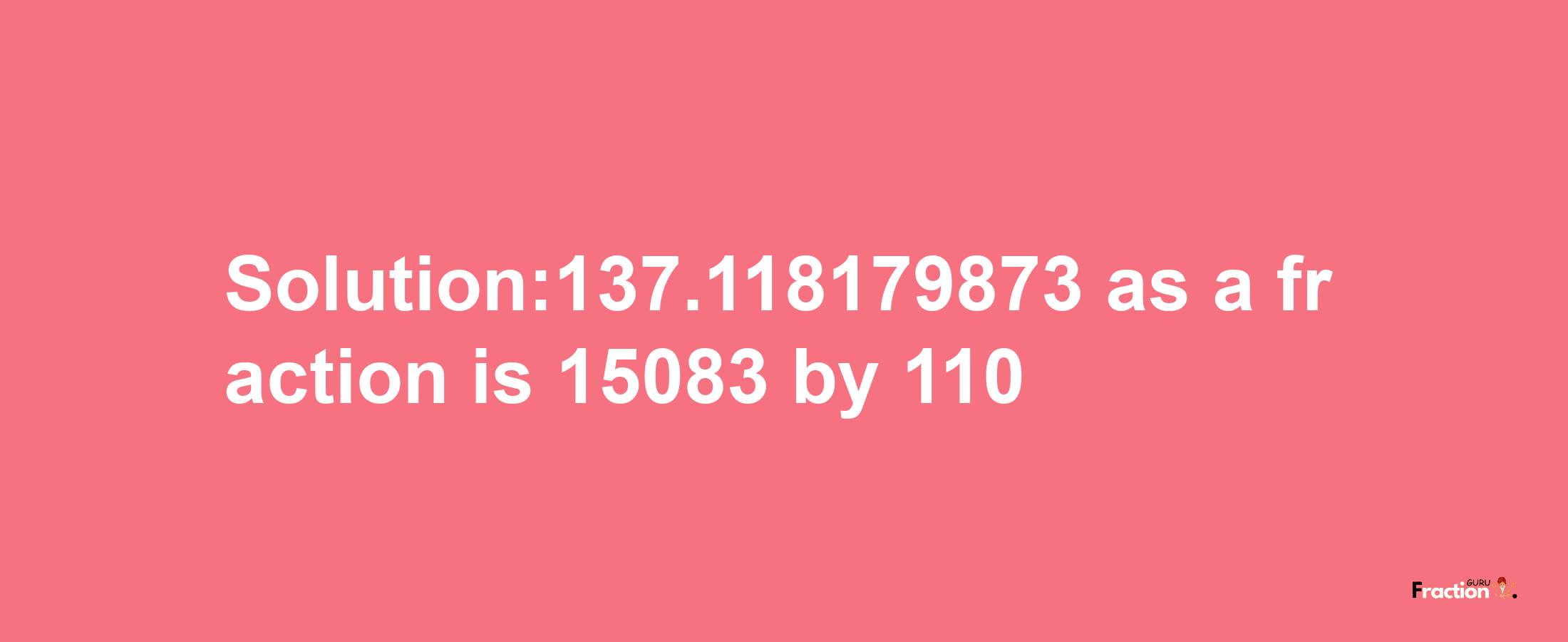 Solution:137.118179873 as a fraction is 15083/110