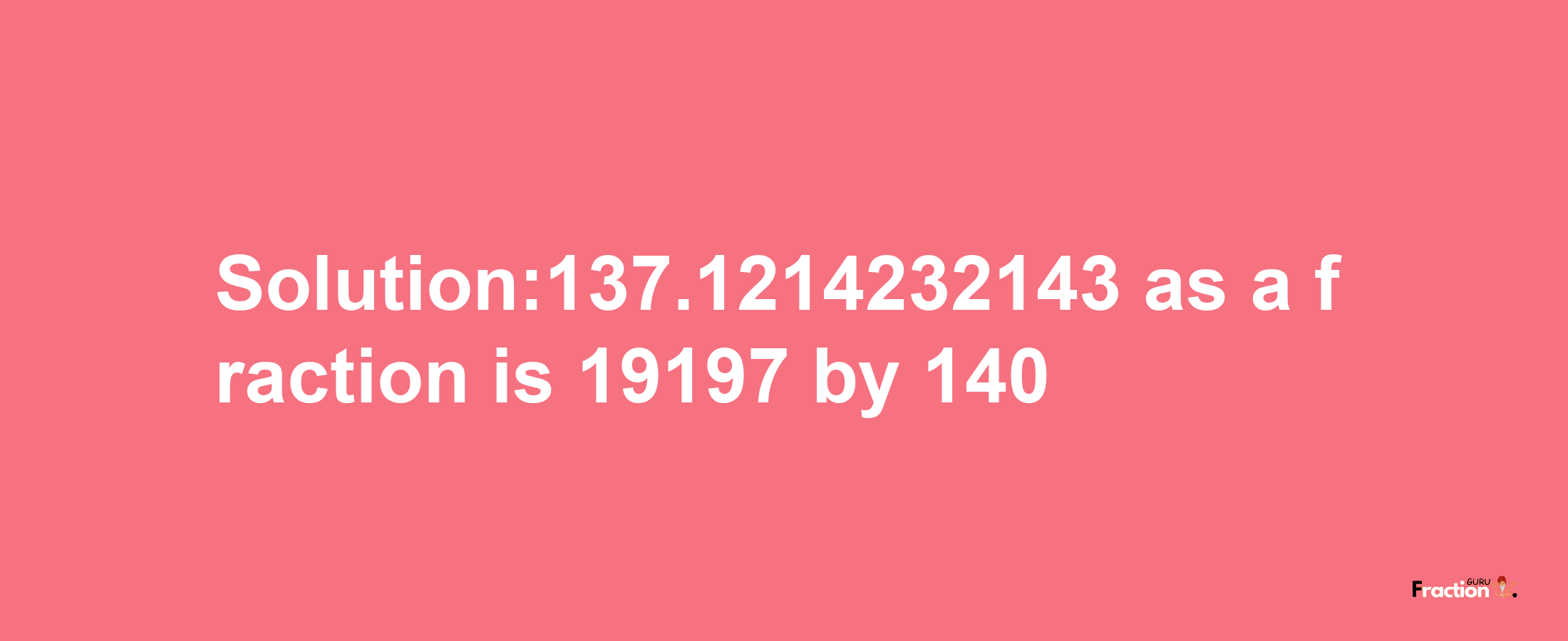 Solution:137.1214232143 as a fraction is 19197/140