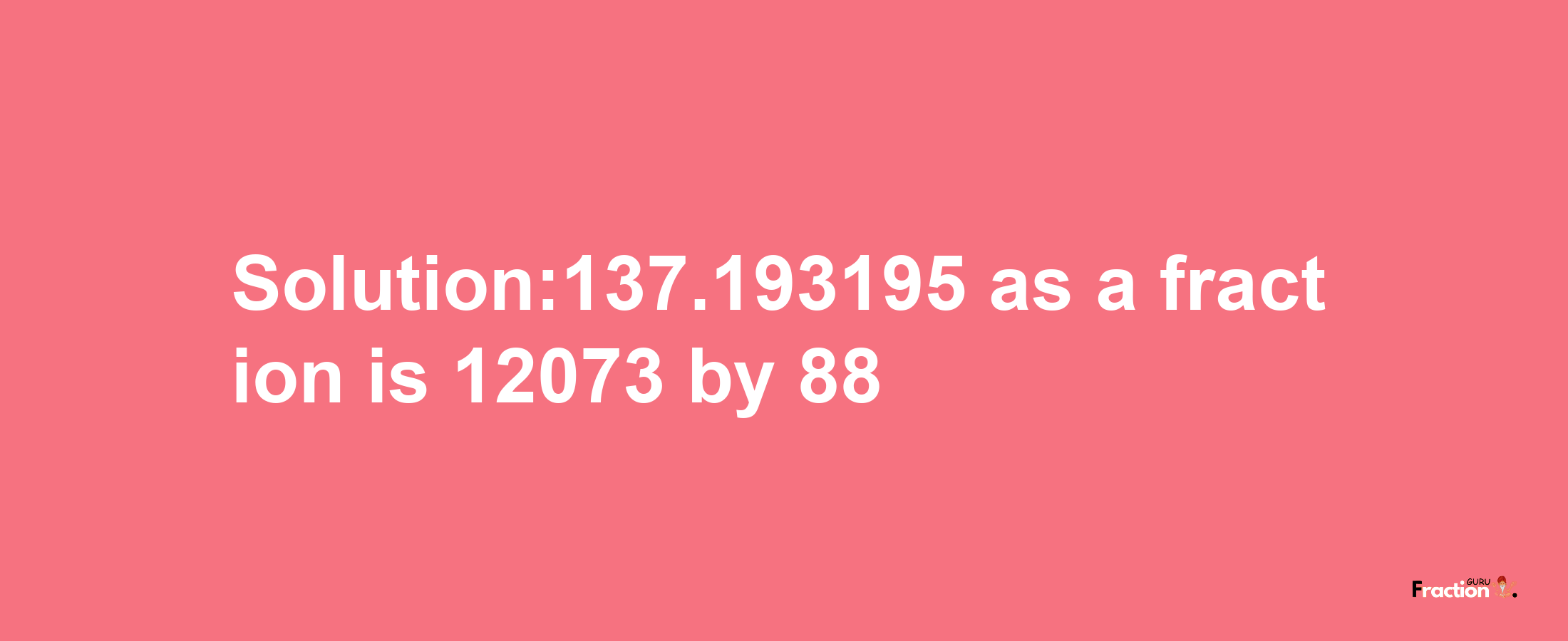 Solution:137.193195 as a fraction is 12073/88