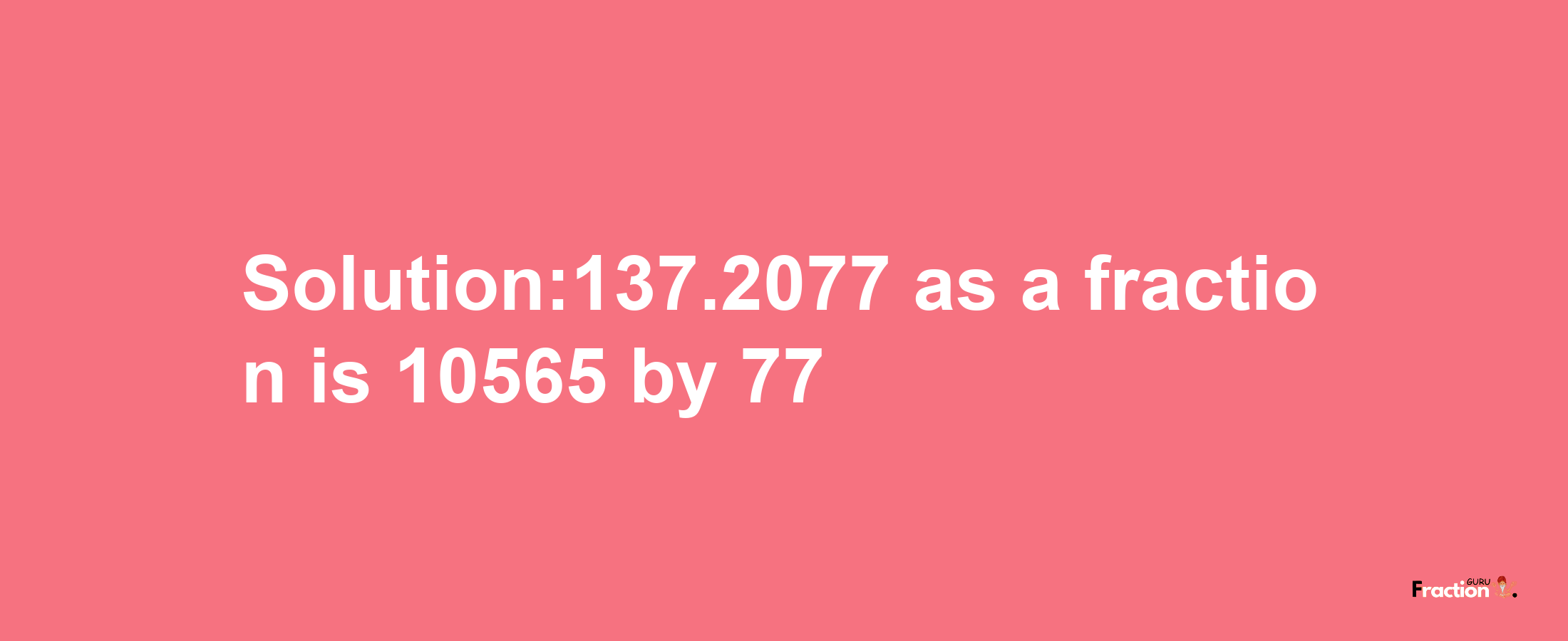 Solution:137.2077 as a fraction is 10565/77