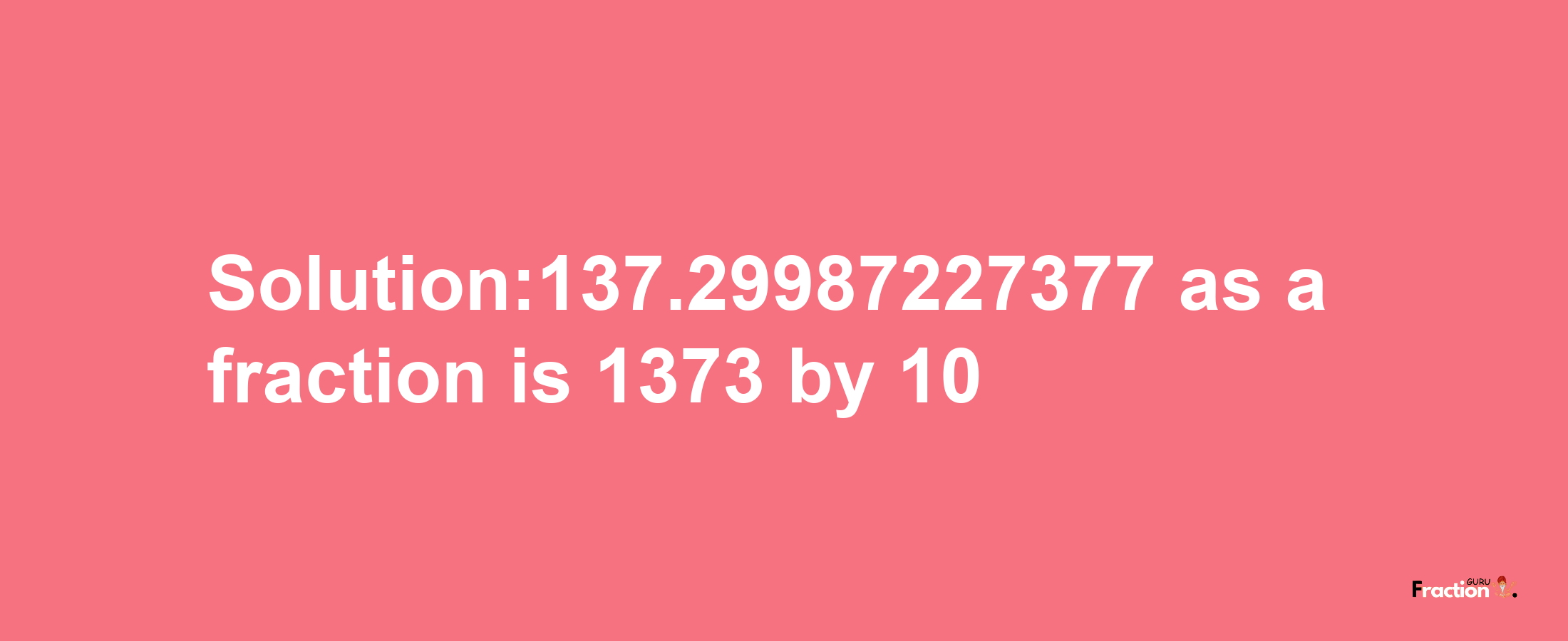 Solution:137.29987227377 as a fraction is 1373/10