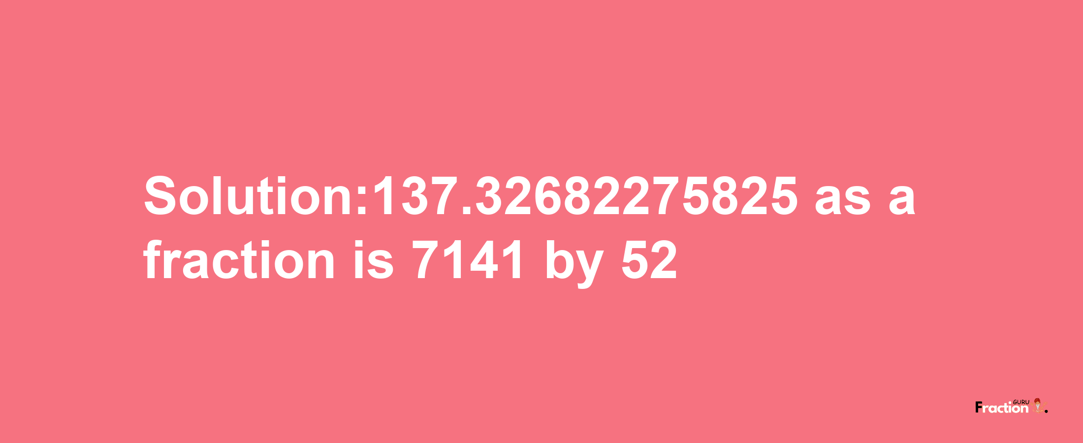 Solution:137.32682275825 as a fraction is 7141/52