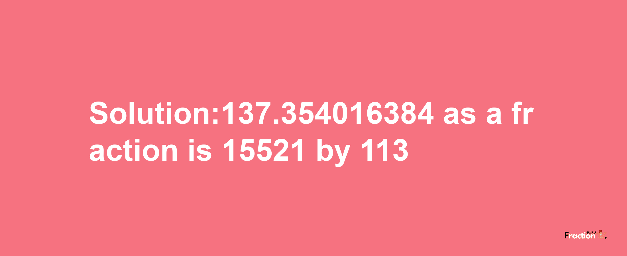 Solution:137.354016384 as a fraction is 15521/113