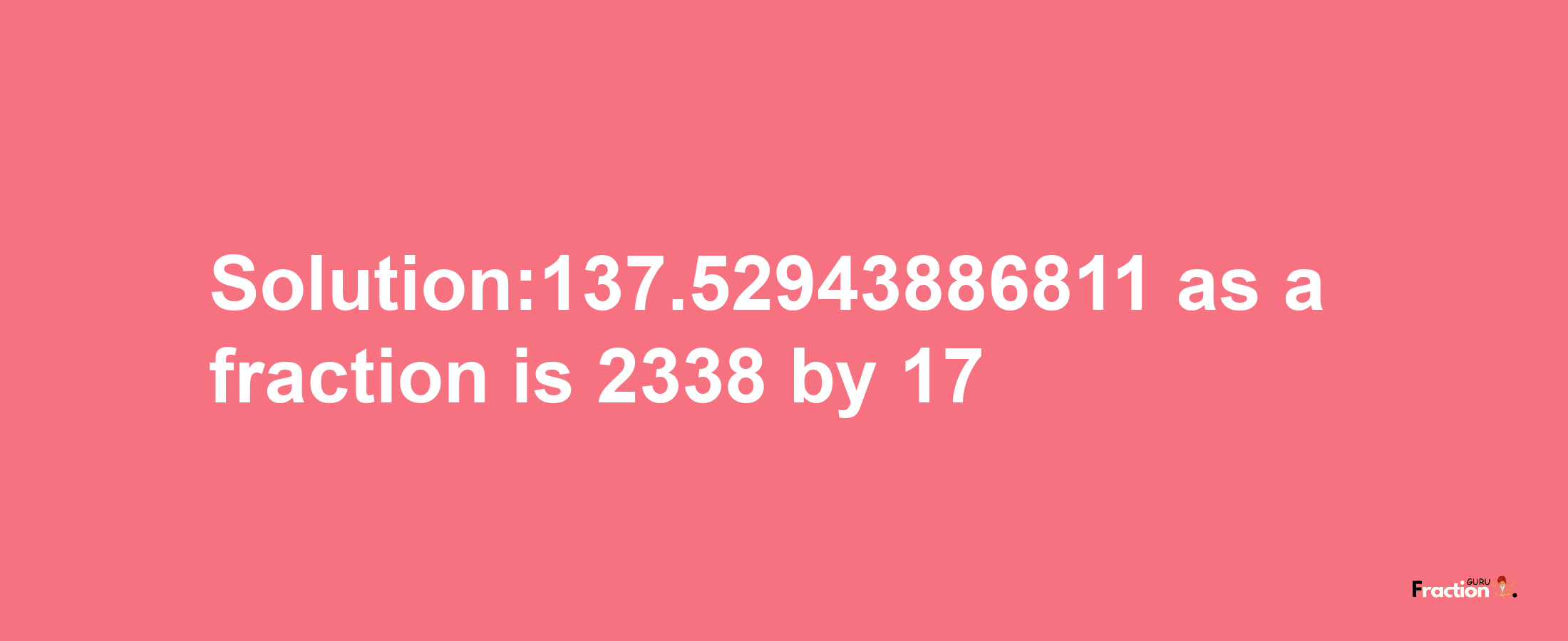 Solution:137.52943886811 as a fraction is 2338/17