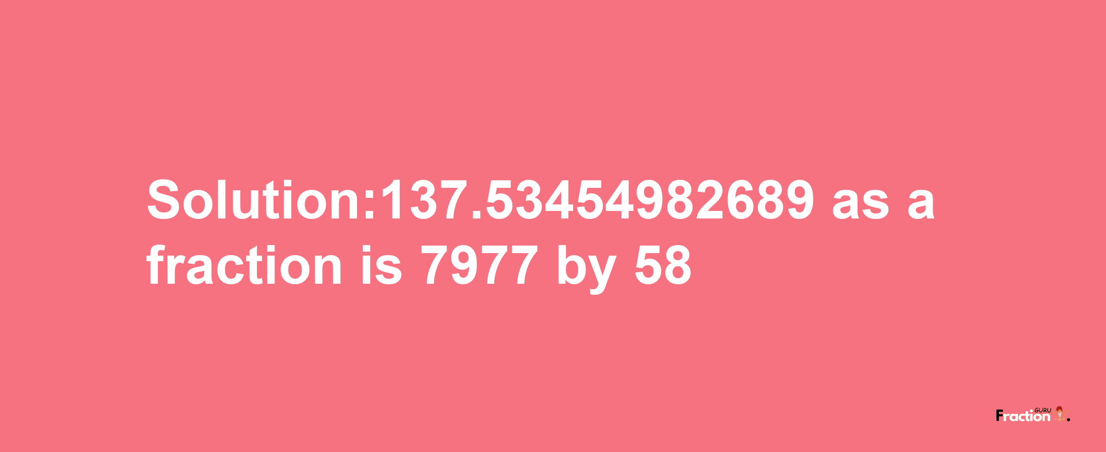 Solution:137.53454982689 as a fraction is 7977/58