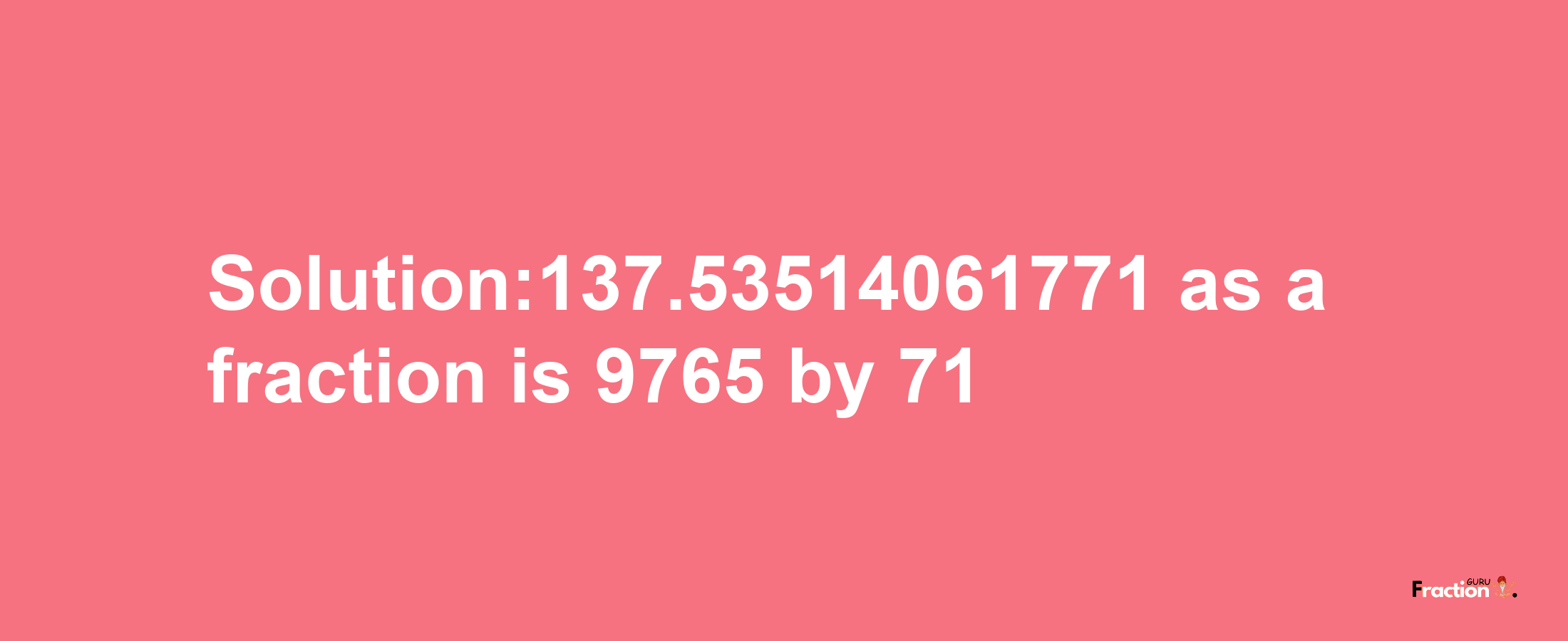 Solution:137.53514061771 as a fraction is 9765/71