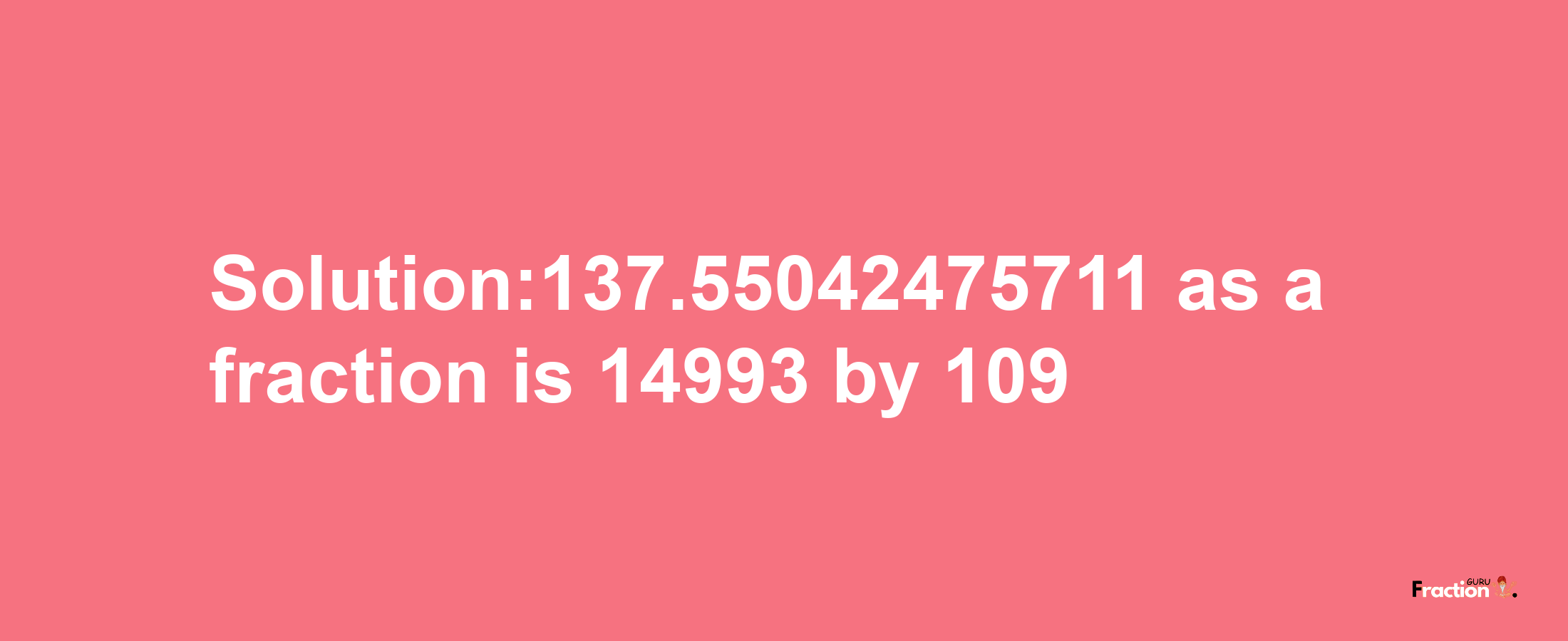 Solution:137.55042475711 as a fraction is 14993/109