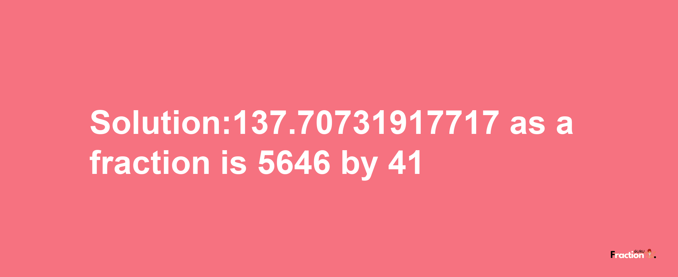 Solution:137.70731917717 as a fraction is 5646/41