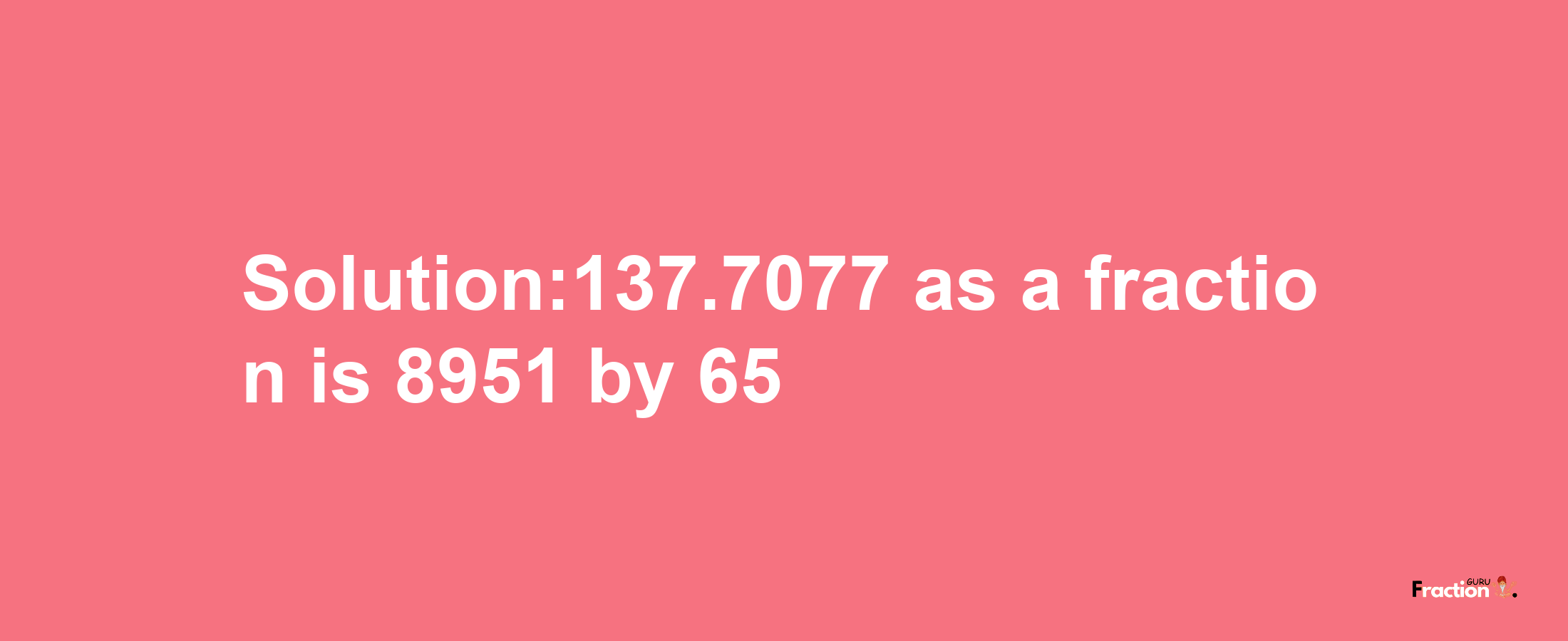 Solution:137.7077 as a fraction is 8951/65