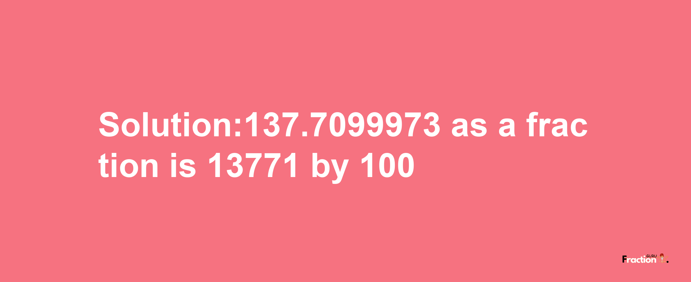 Solution:137.7099973 as a fraction is 13771/100