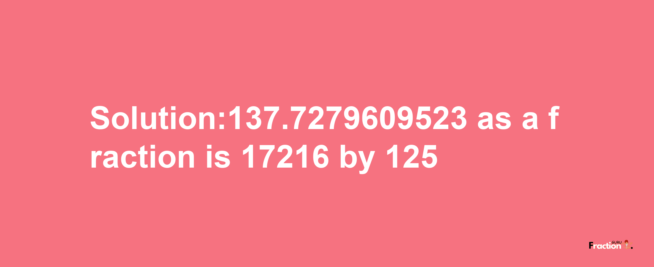 Solution:137.7279609523 as a fraction is 17216/125