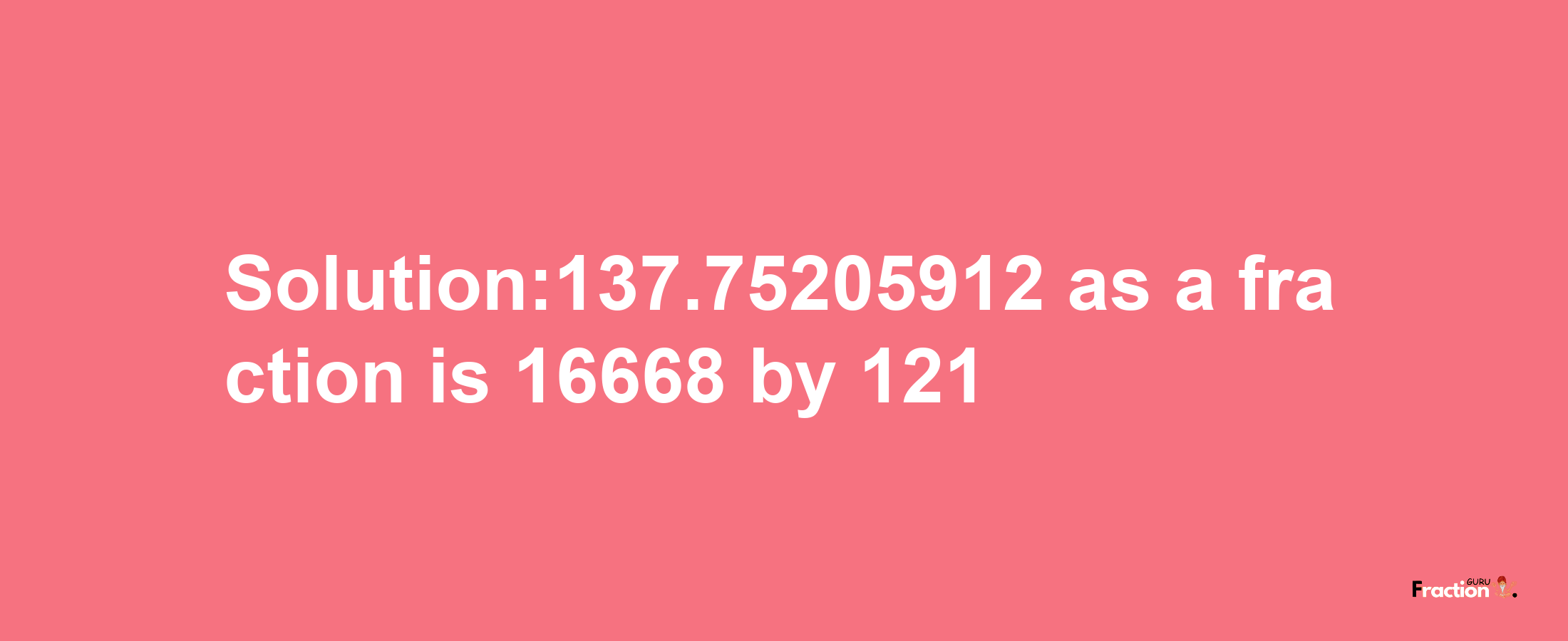 Solution:137.75205912 as a fraction is 16668/121