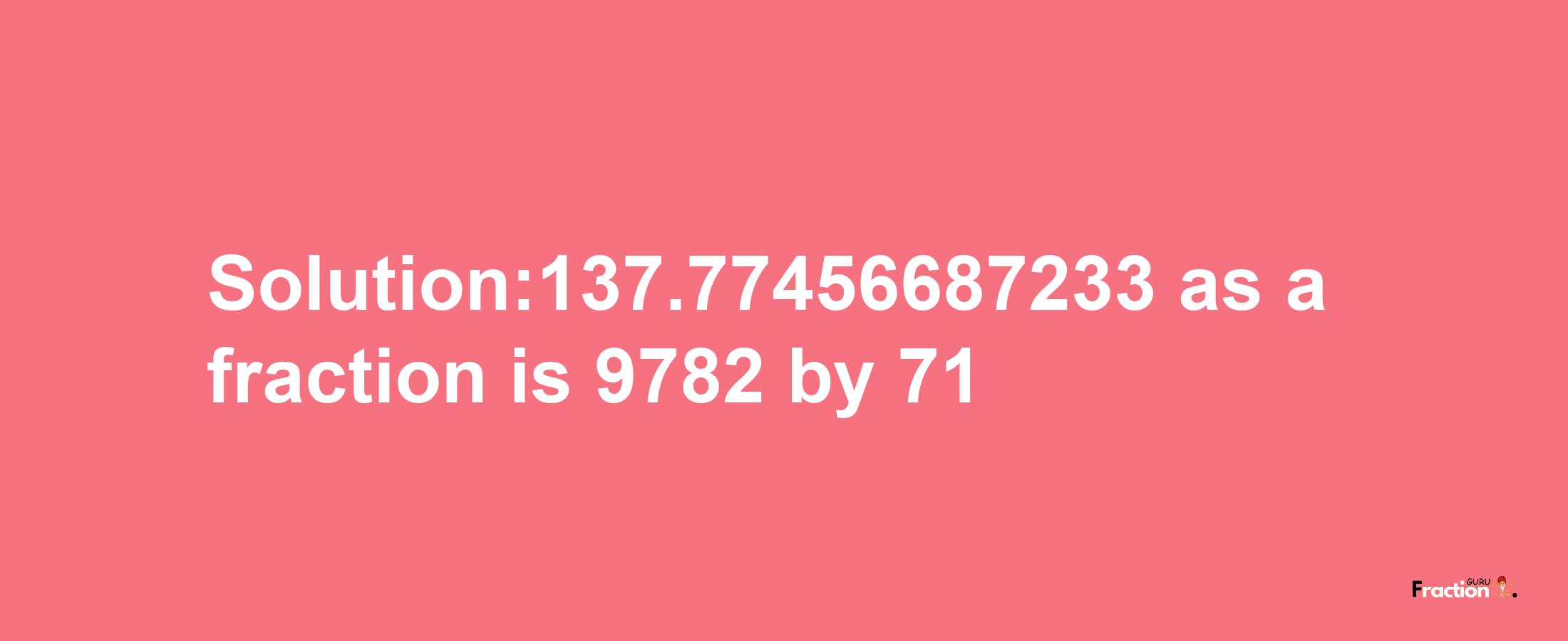 Solution:137.77456687233 as a fraction is 9782/71