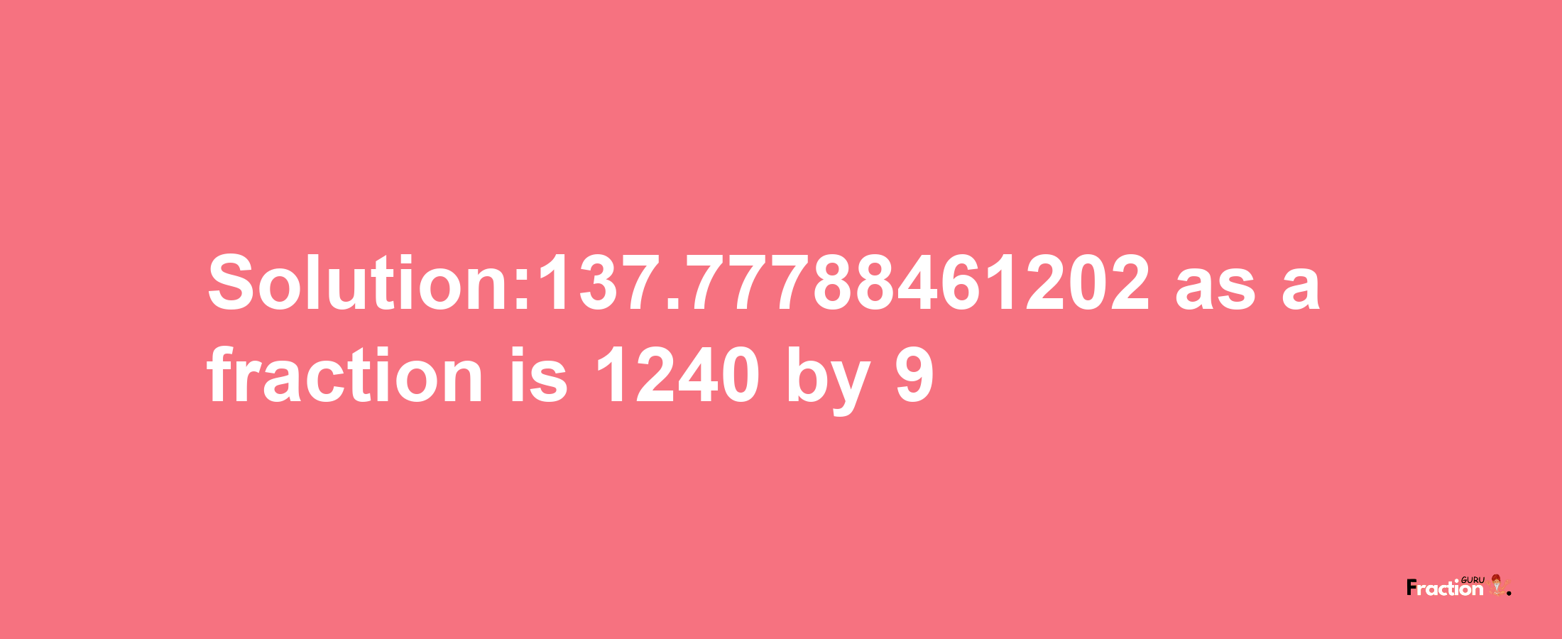 Solution:137.77788461202 as a fraction is 1240/9