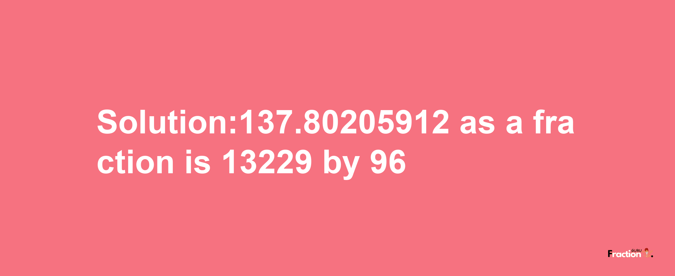 Solution:137.80205912 as a fraction is 13229/96