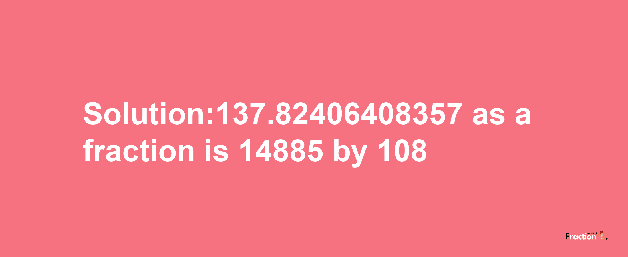 Solution:137.82406408357 as a fraction is 14885/108