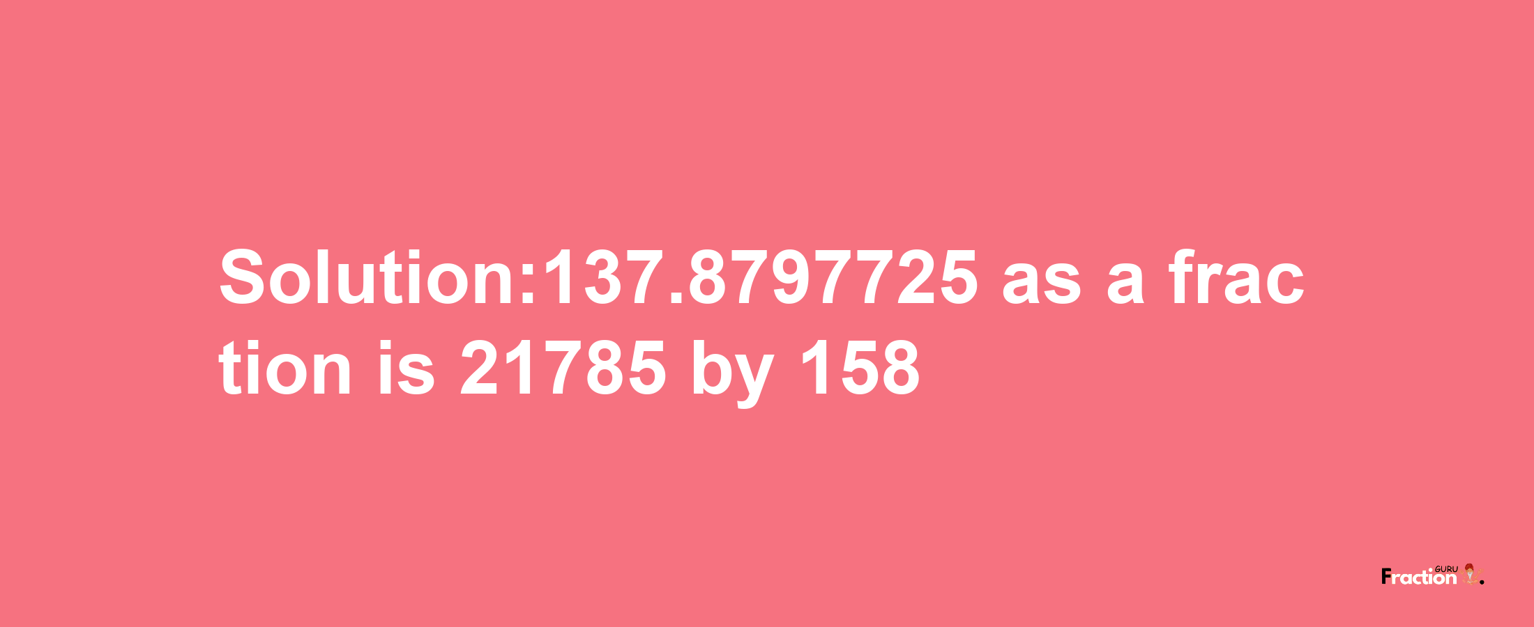 Solution:137.8797725 as a fraction is 21785/158