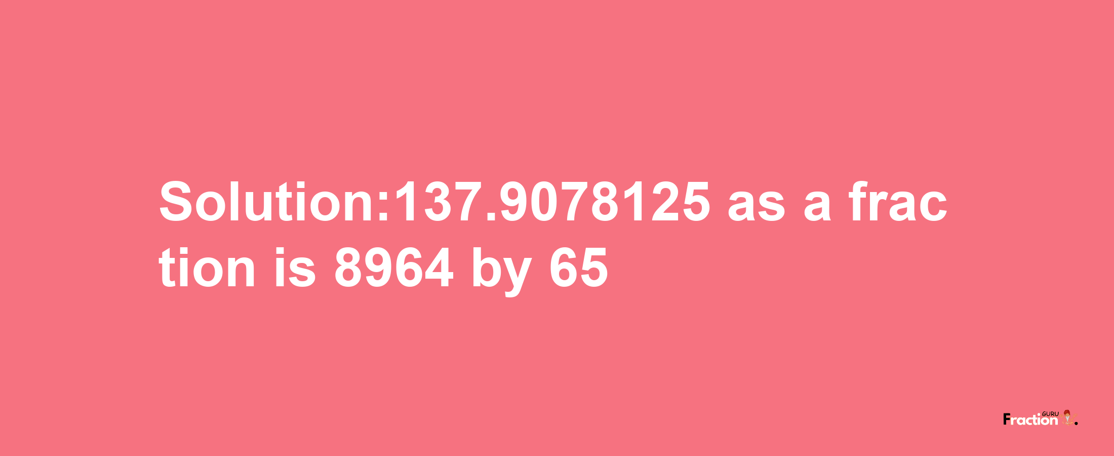 Solution:137.9078125 as a fraction is 8964/65