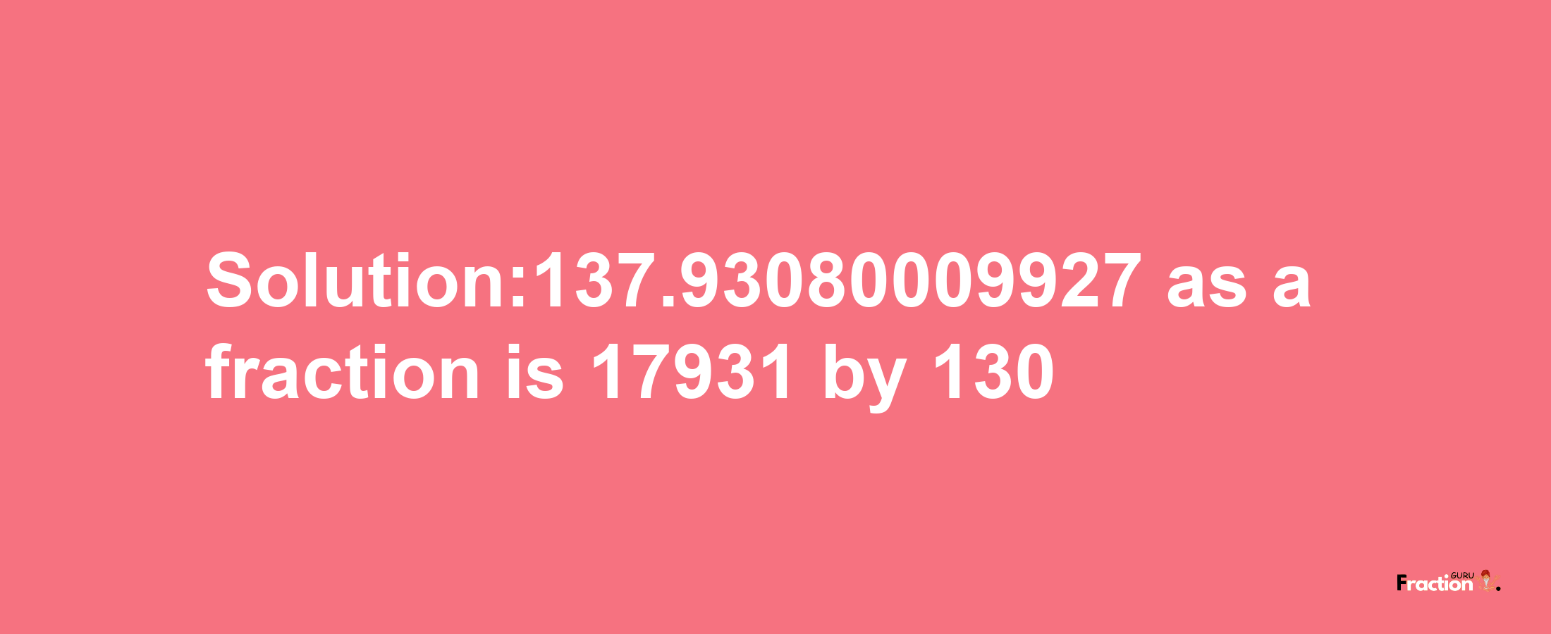 Solution:137.93080009927 as a fraction is 17931/130