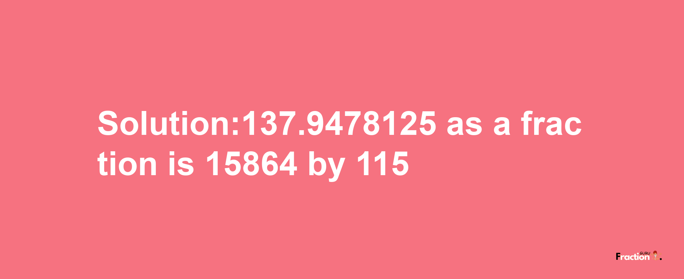 Solution:137.9478125 as a fraction is 15864/115