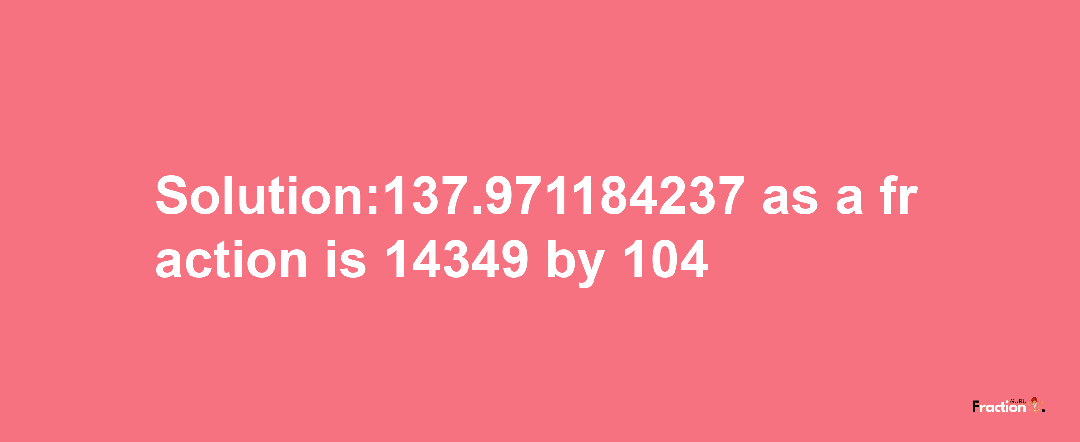 Solution:137.971184237 as a fraction is 14349/104