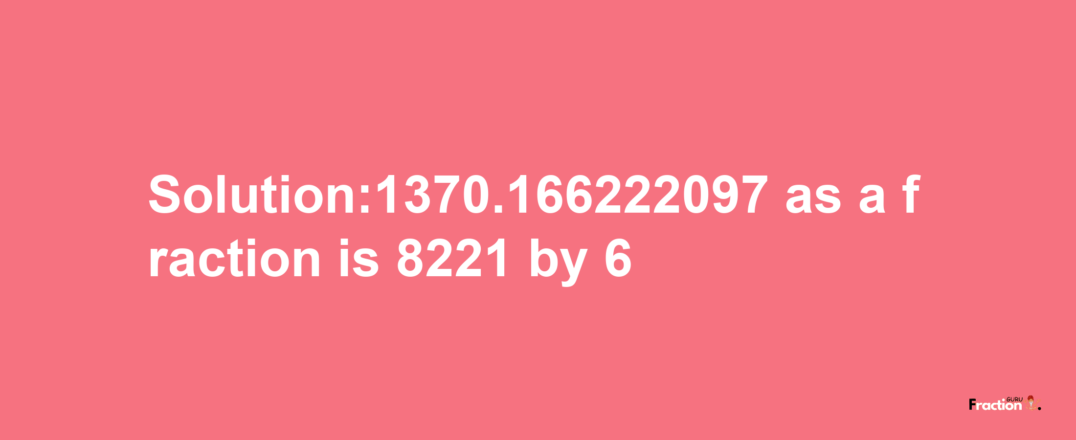 Solution:1370.166222097 as a fraction is 8221/6