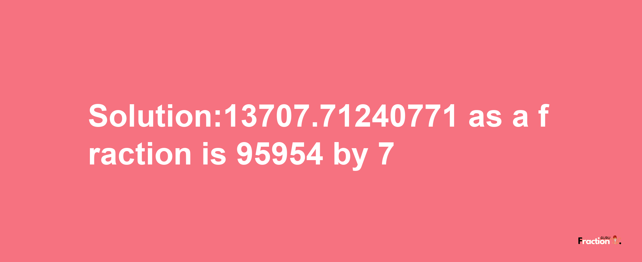 Solution:13707.71240771 as a fraction is 95954/7