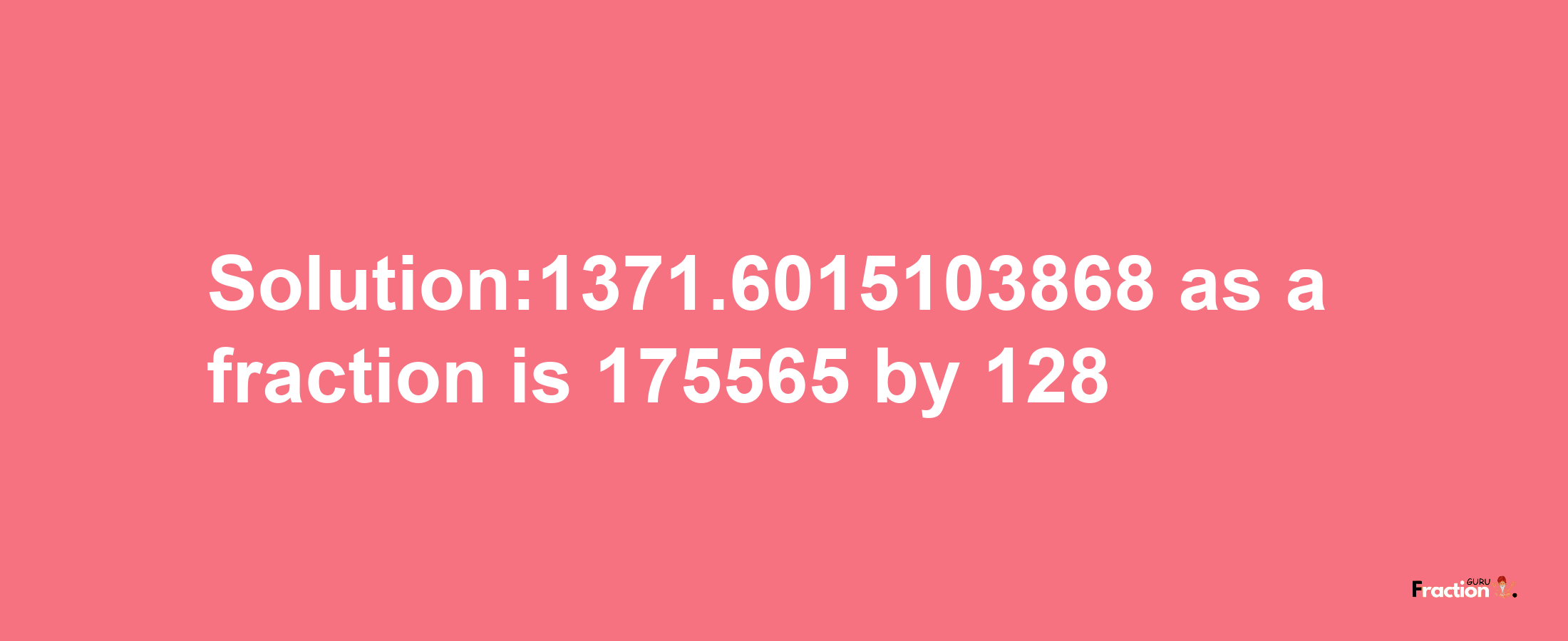 Solution:1371.6015103868 as a fraction is 175565/128