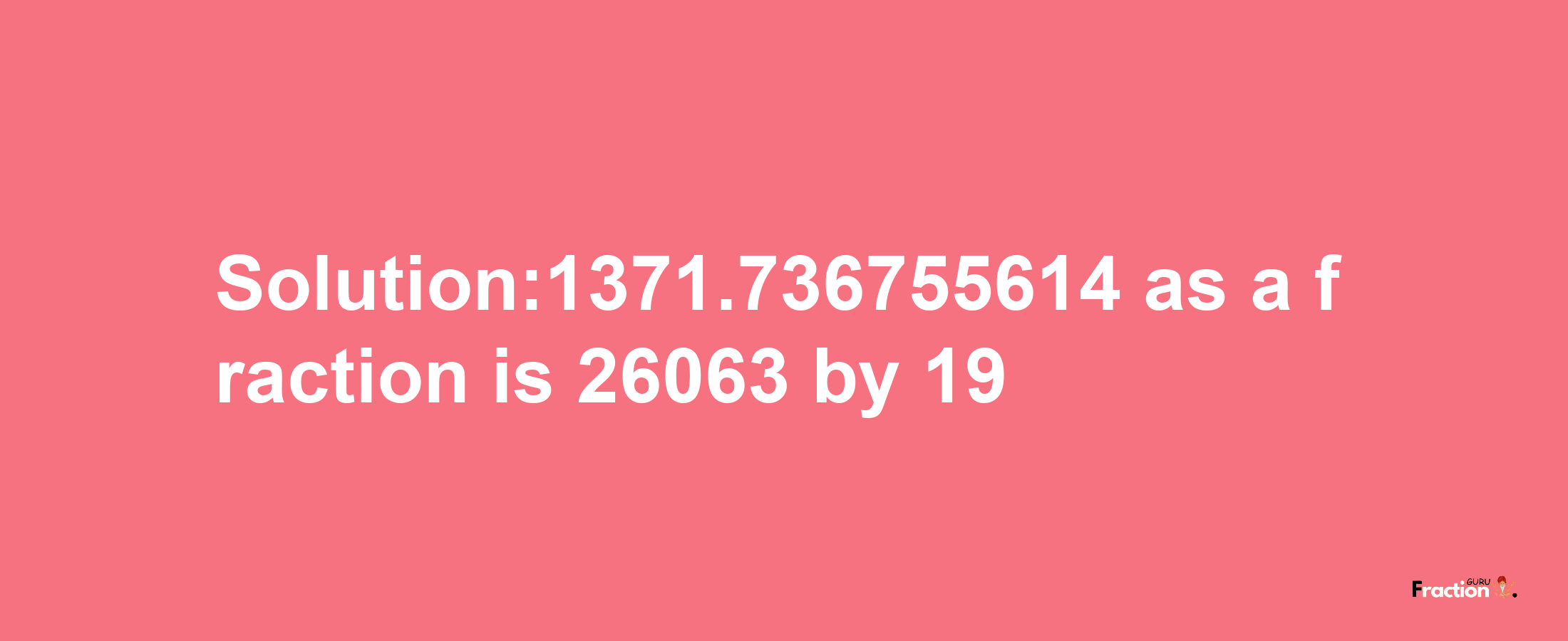 Solution:1371.736755614 as a fraction is 26063/19