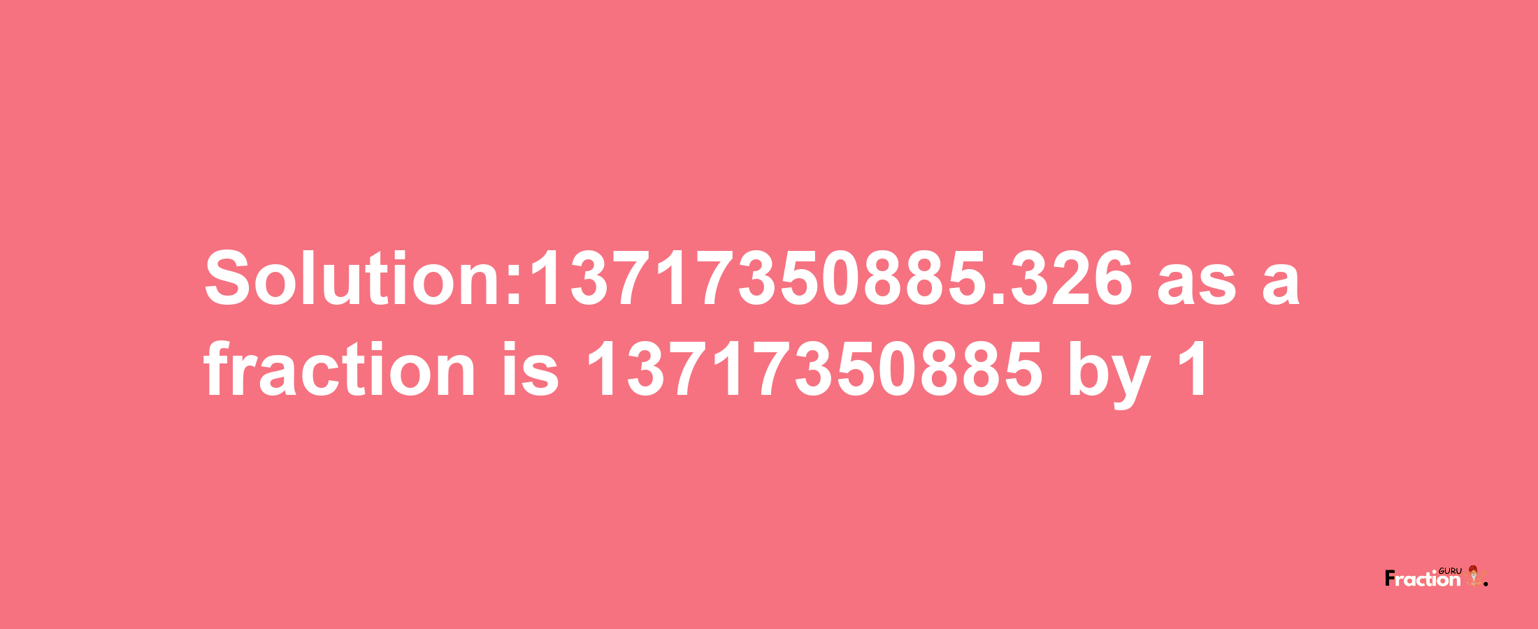 Solution:13717350885.326 as a fraction is 13717350885/1